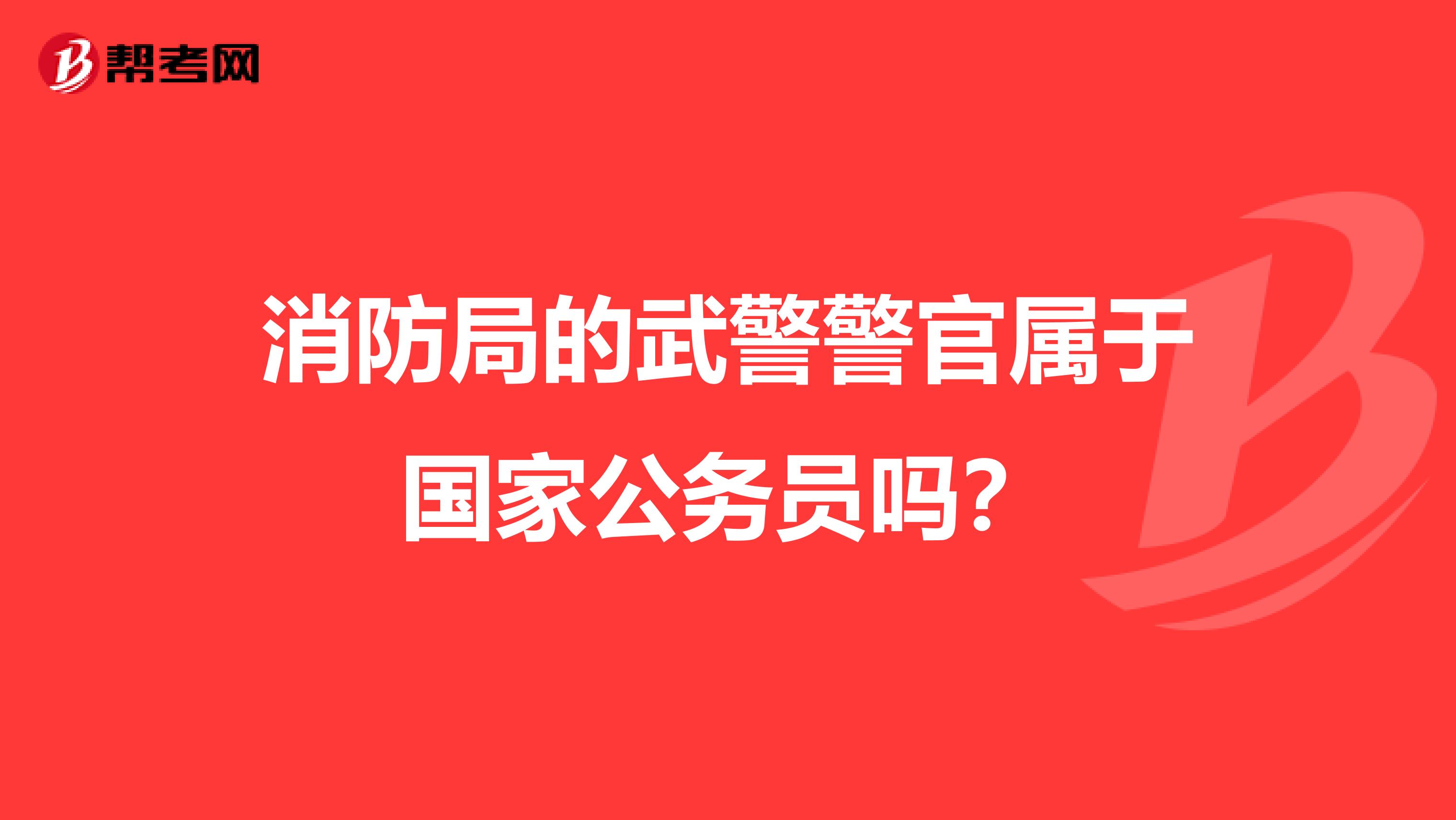 消防局的武警警官属于国家公务员吗?