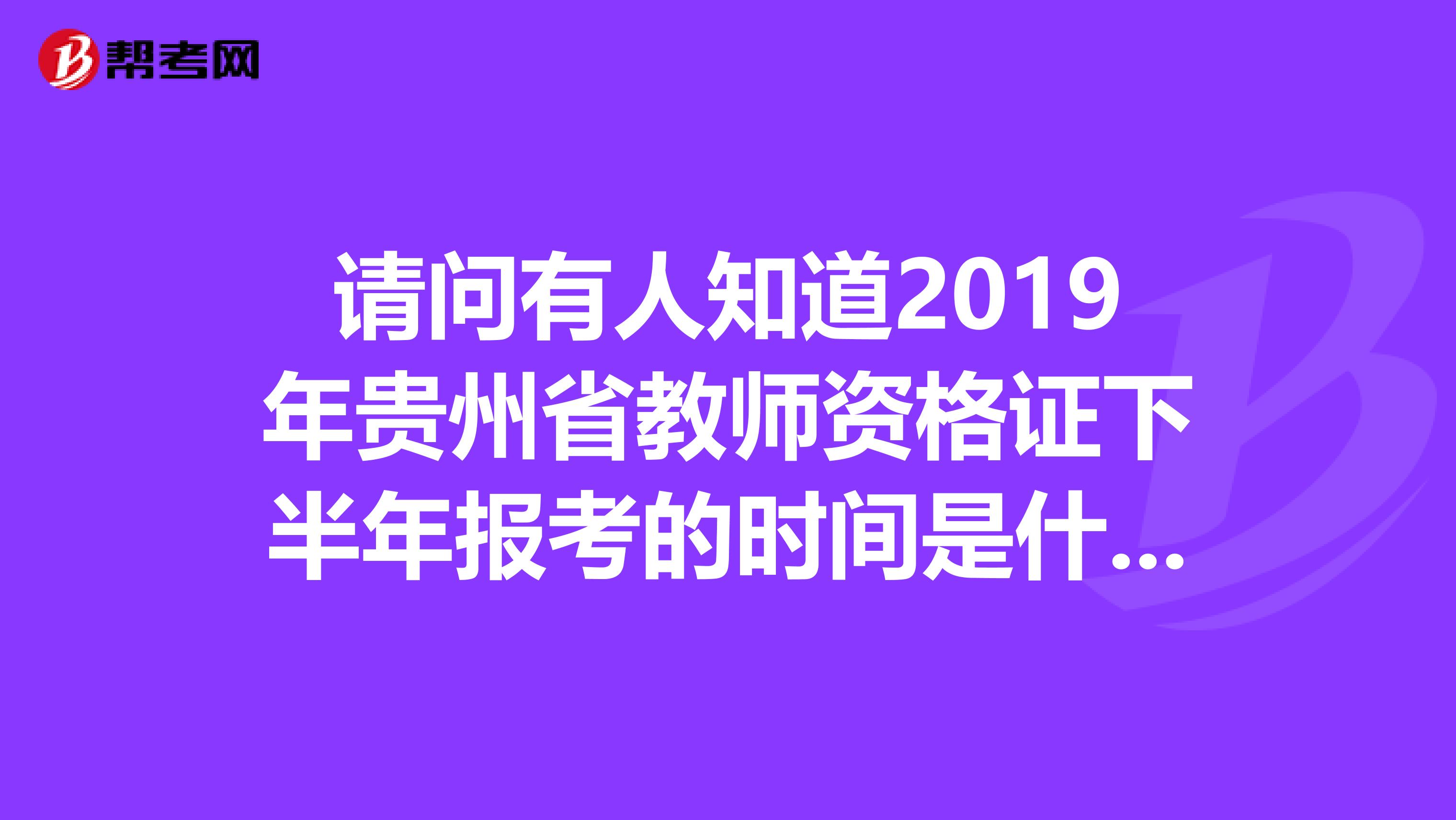 请问有人知道2019年贵州省教师资格证下半年报考的时间是什么时候吗?想考又不知道时间,纠结中。。