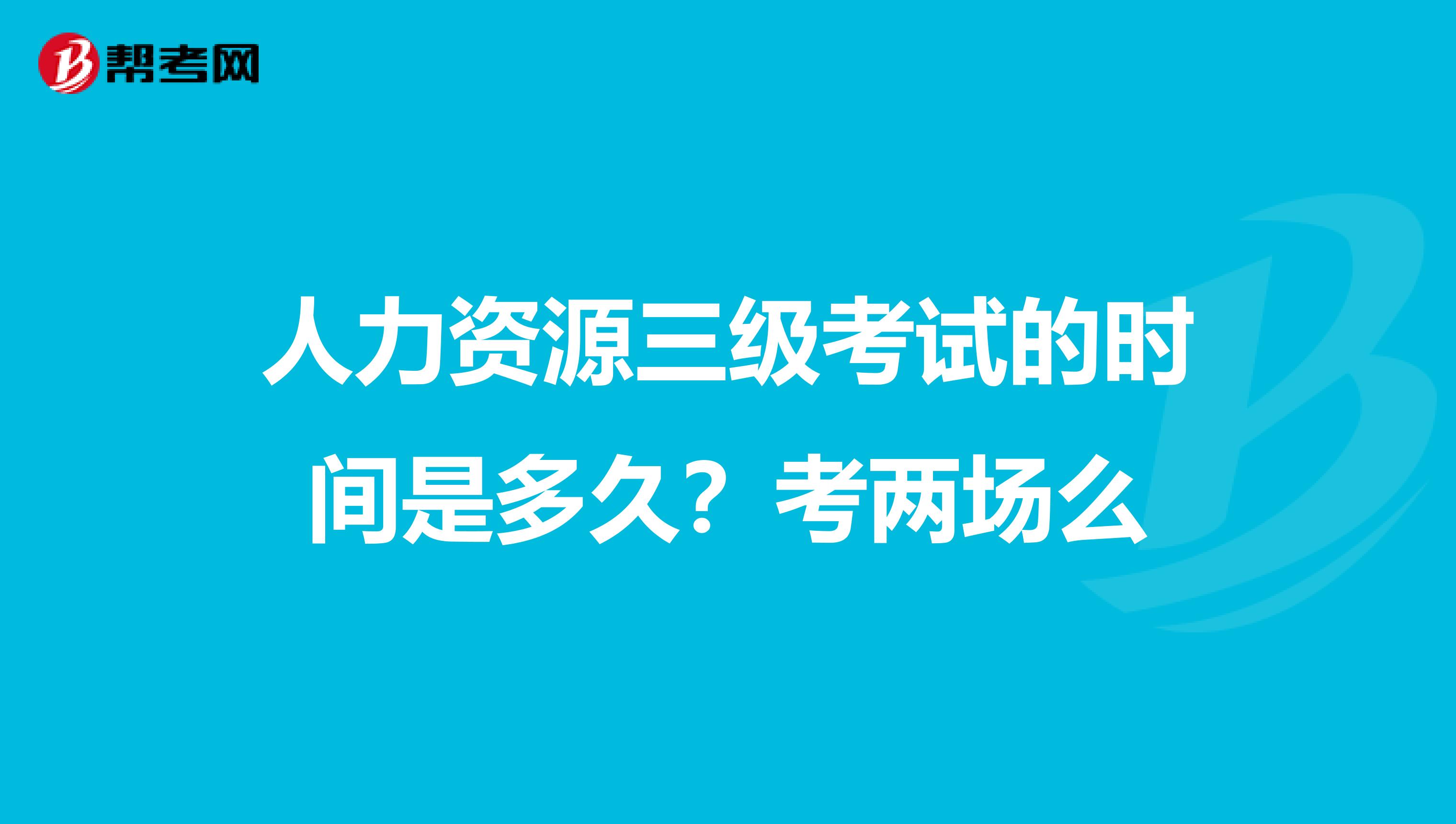 人力资源三级考试的时间是多久?考两场么