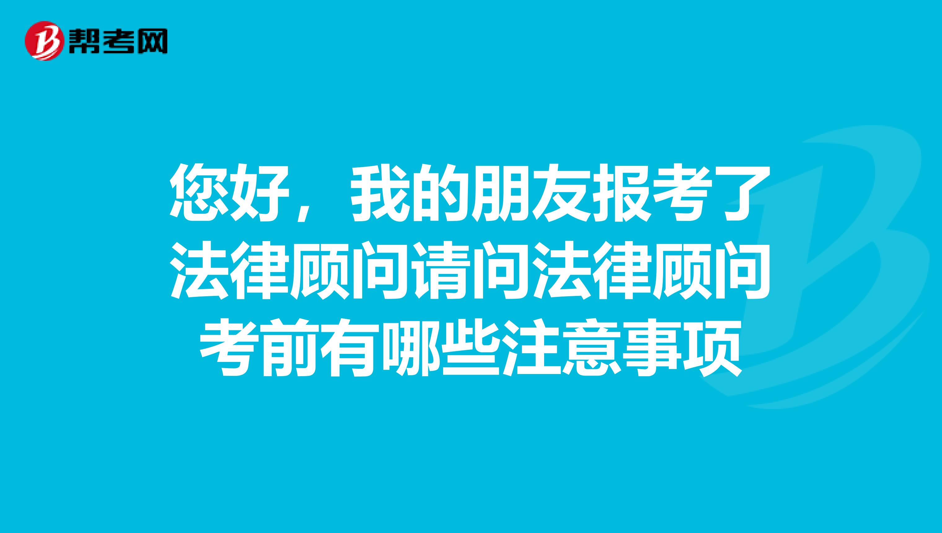 您好，我的朋友报考了法律顾问请问法律顾问考前有哪些注意事项