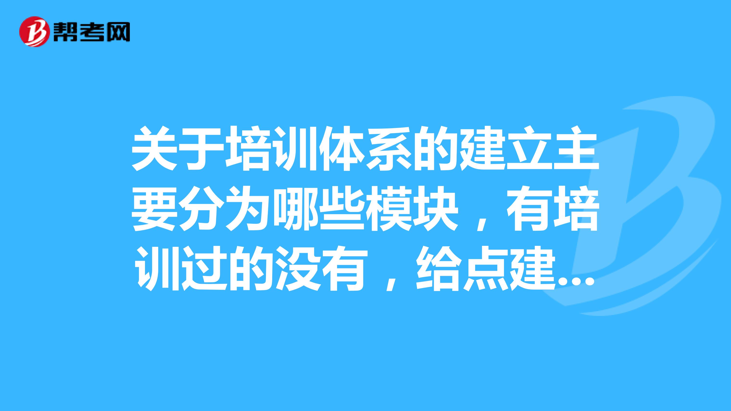 关于培训体系的建立主要分为哪些模块,有培训过的没有,给点建议谢谢