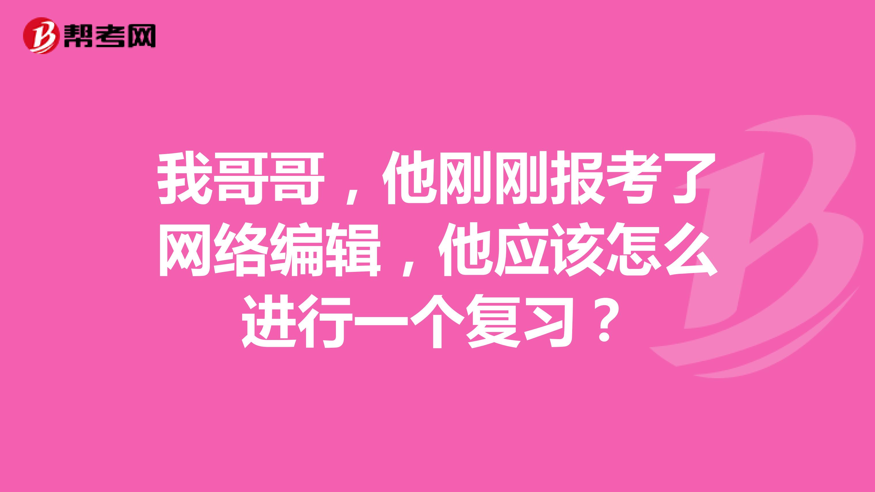 我哥哥,他刚刚报考了网络编辑,他应该怎么进行一个复习?