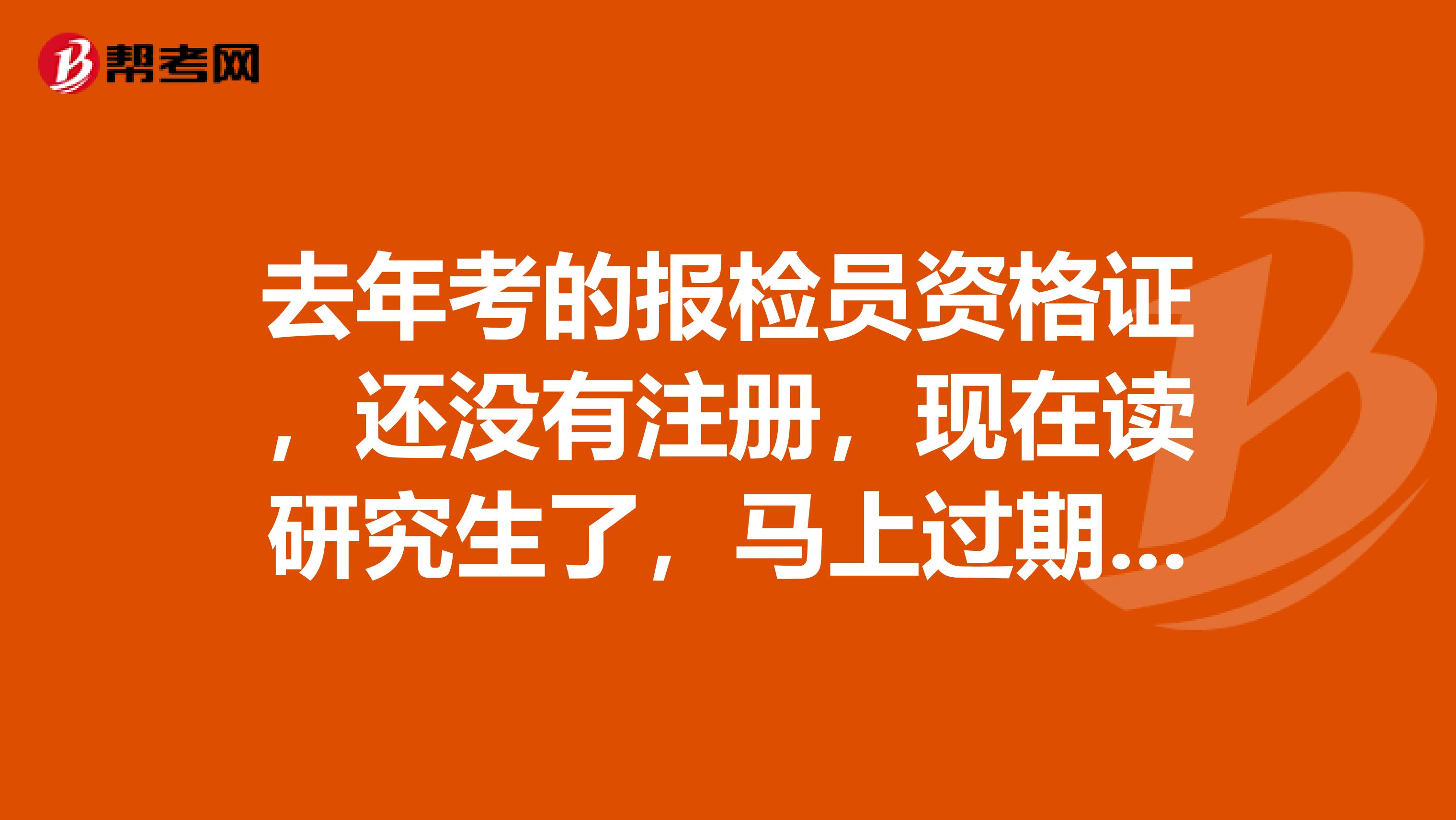 去年考的报检员资格证，还没有注册，现在读研究生了，马上过期了，还需要注册吗