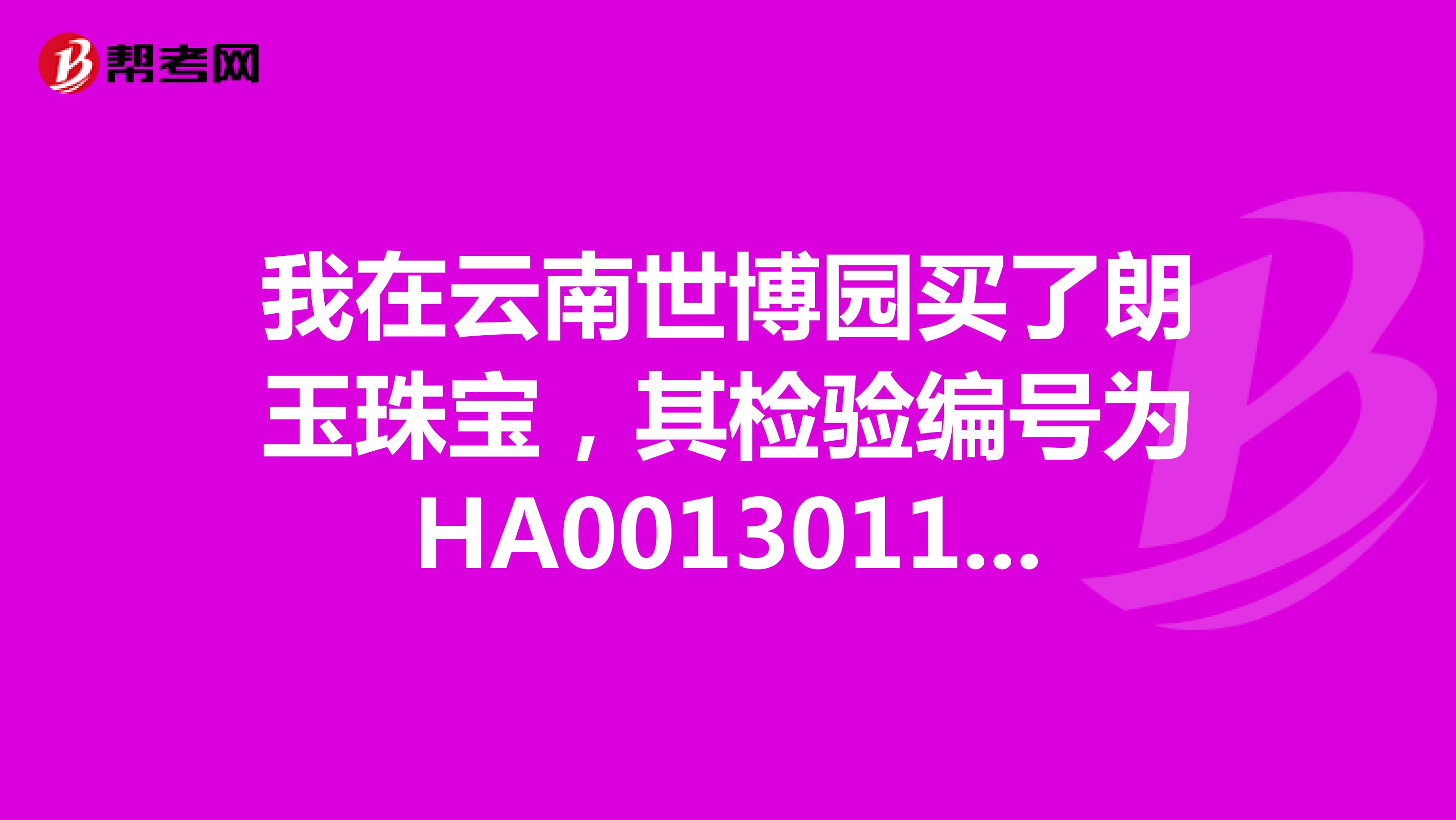 我在云南世博园买了朗玉珠宝,其检验编号为HA00130117544,总质量5,6g的G18翡翠挂件,望