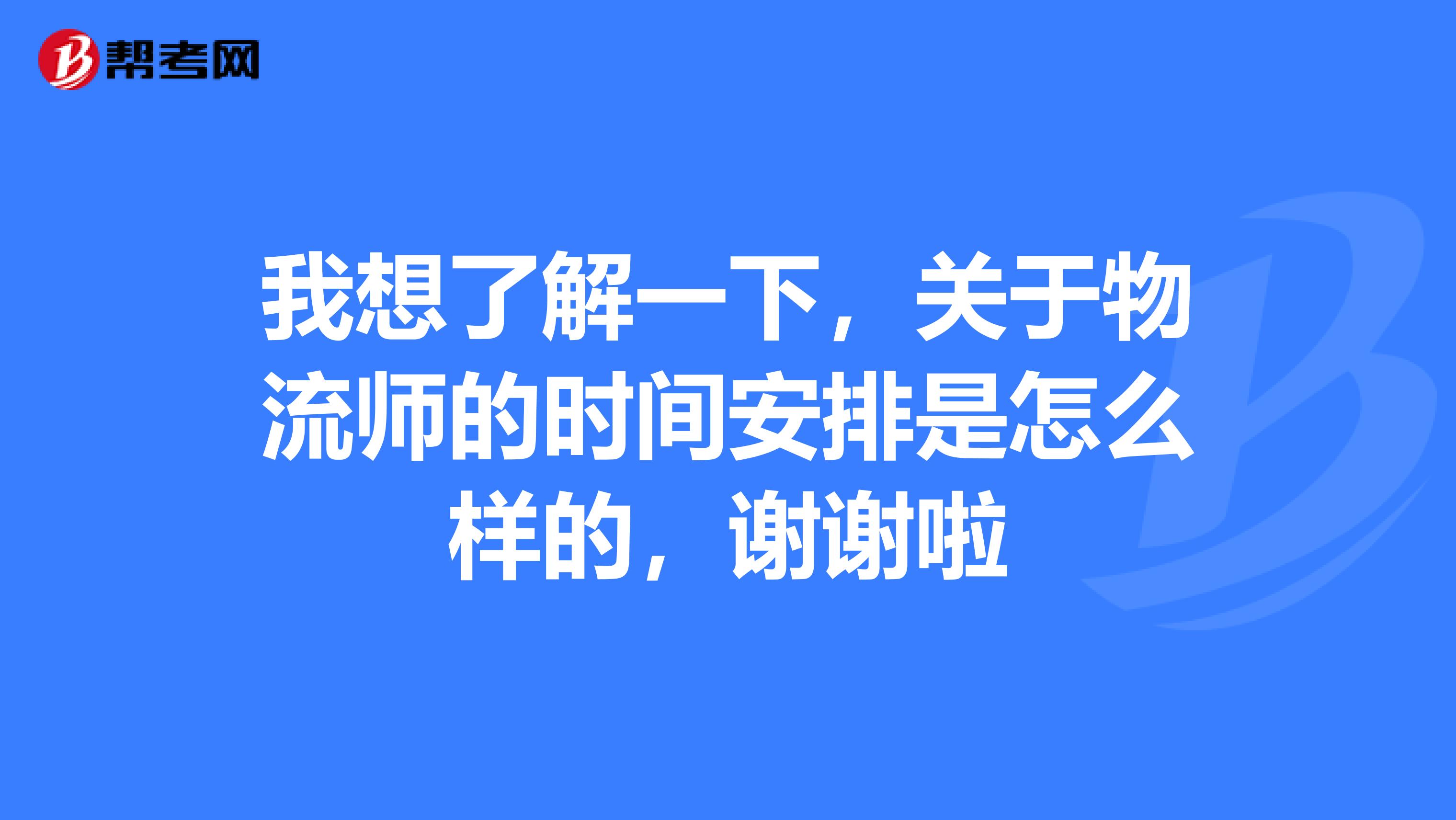 我想了解一下，关于物流师的时间安排是怎么样的，谢谢啦