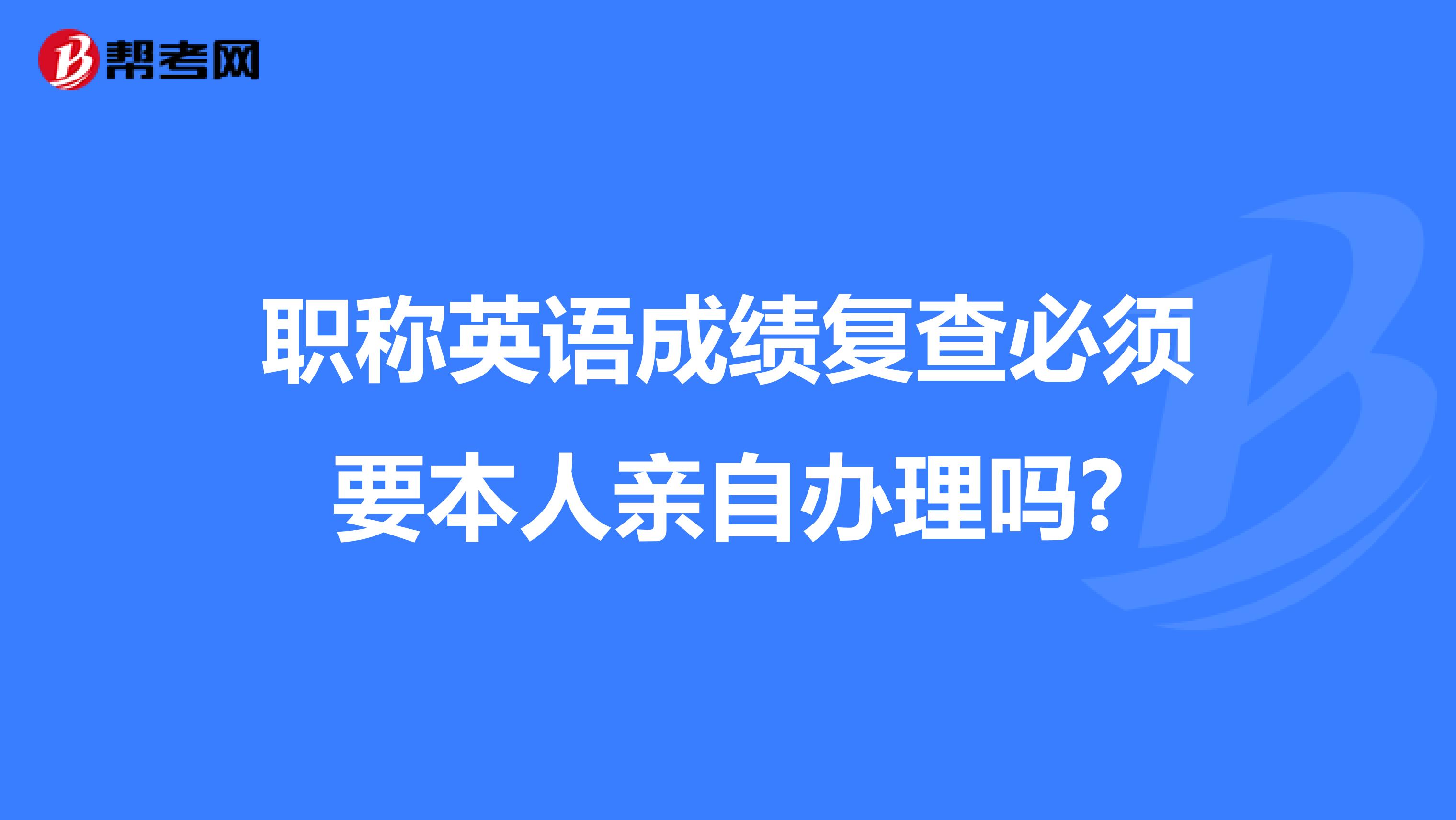 职称英语成绩复查必须要本人亲自办理吗?