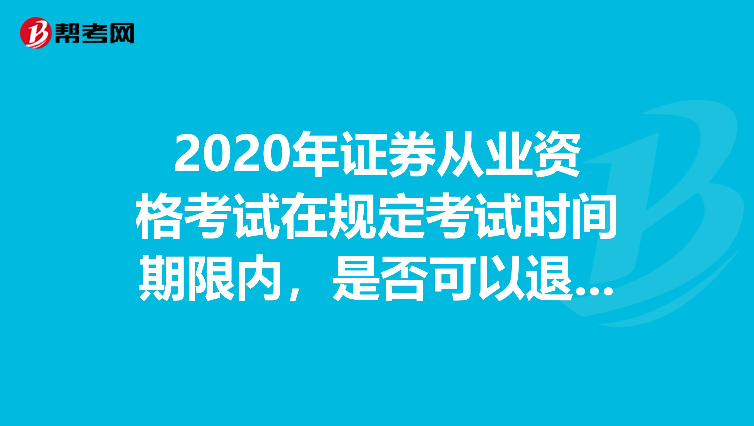 2020年证券从业资格考试在规定考试时间期限内，是否可以退款？