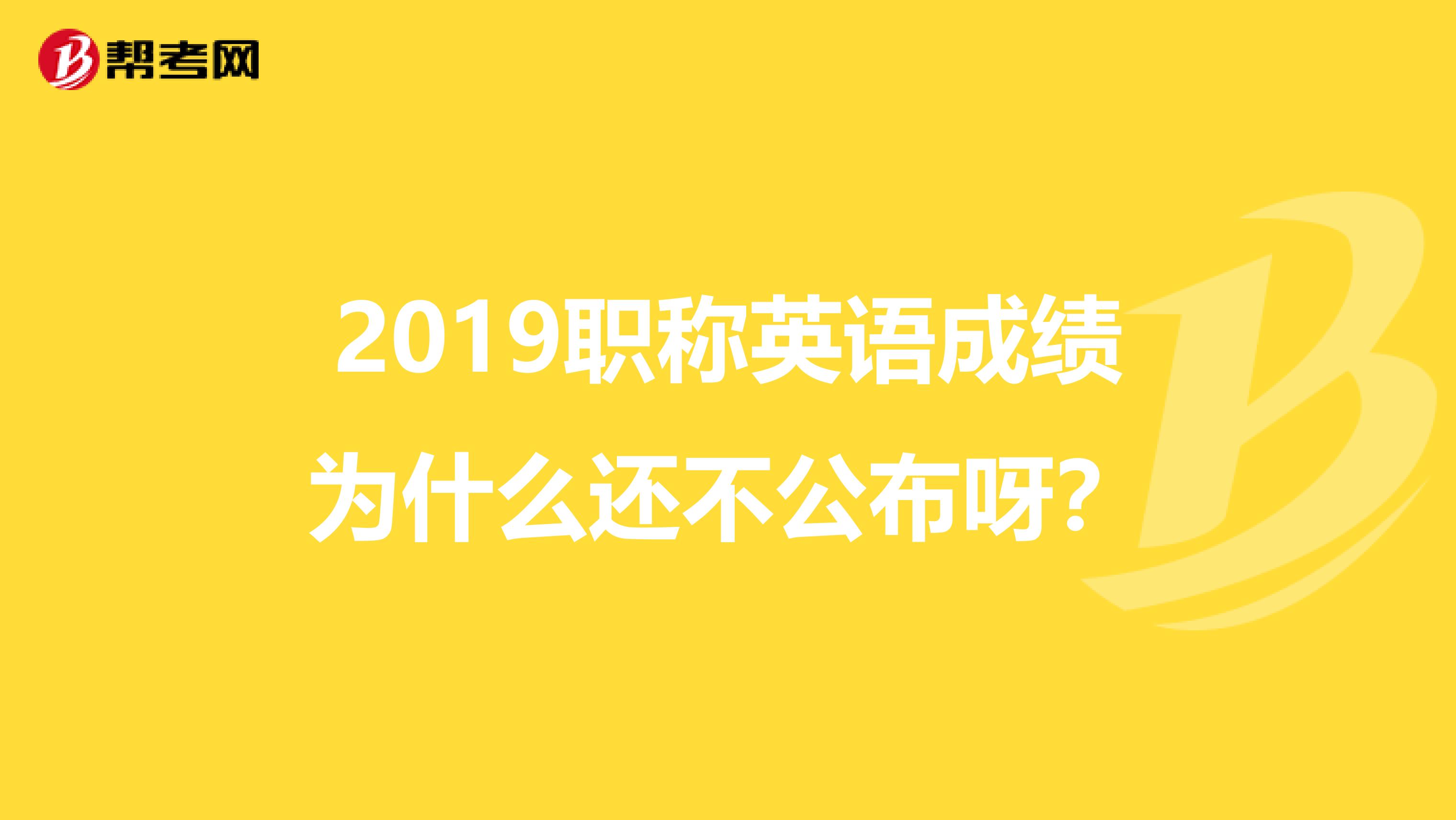 2019职称英语成绩为什么还不公布呀？