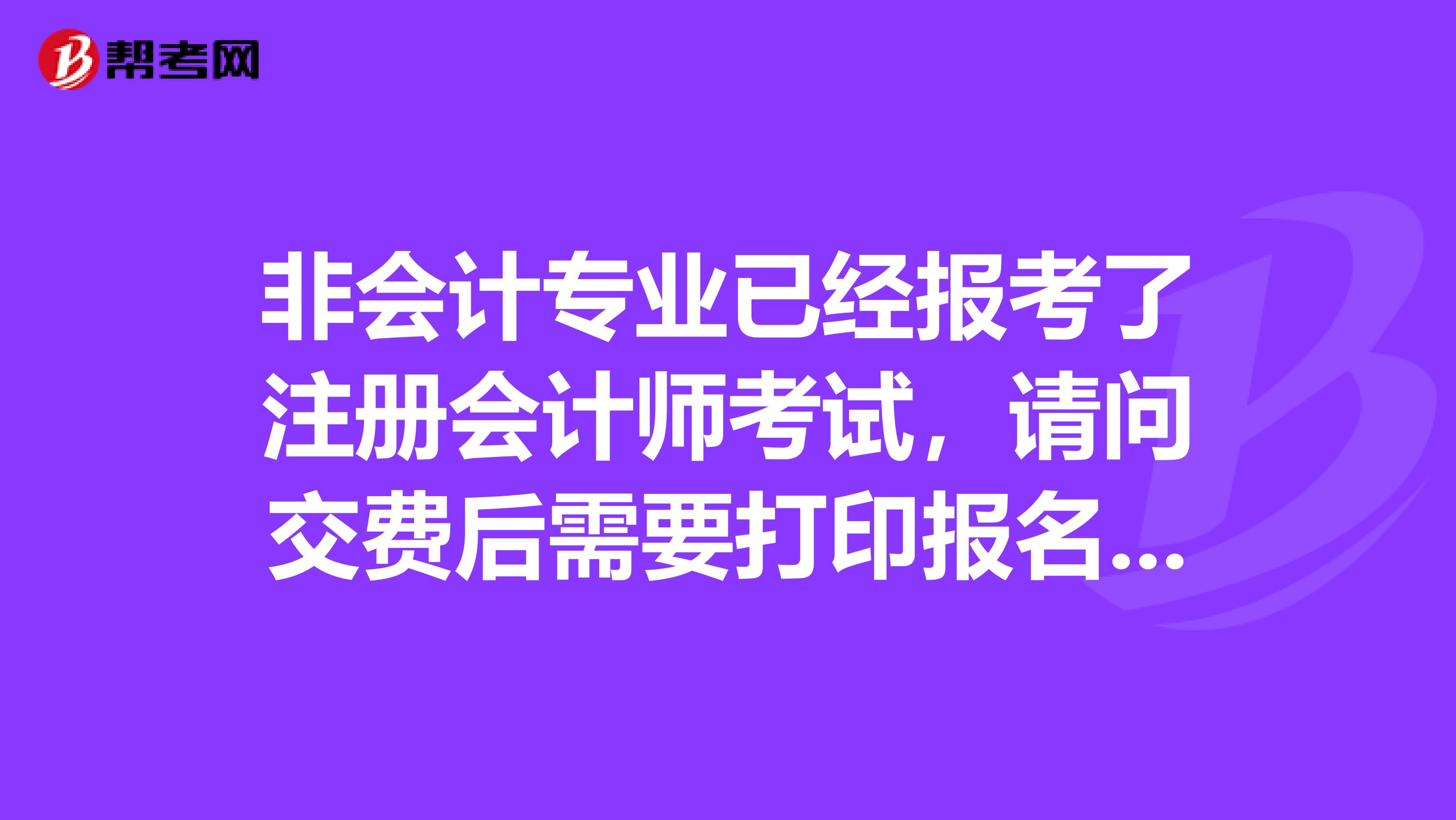 非會(huì)計(jì)專業(yè)已經(jīng)報(bào)考了注冊(cè)會(huì)計(jì)師考試，請(qǐng)問(wèn)交費(fèi)后需要打印報(bào)名表嗎？
