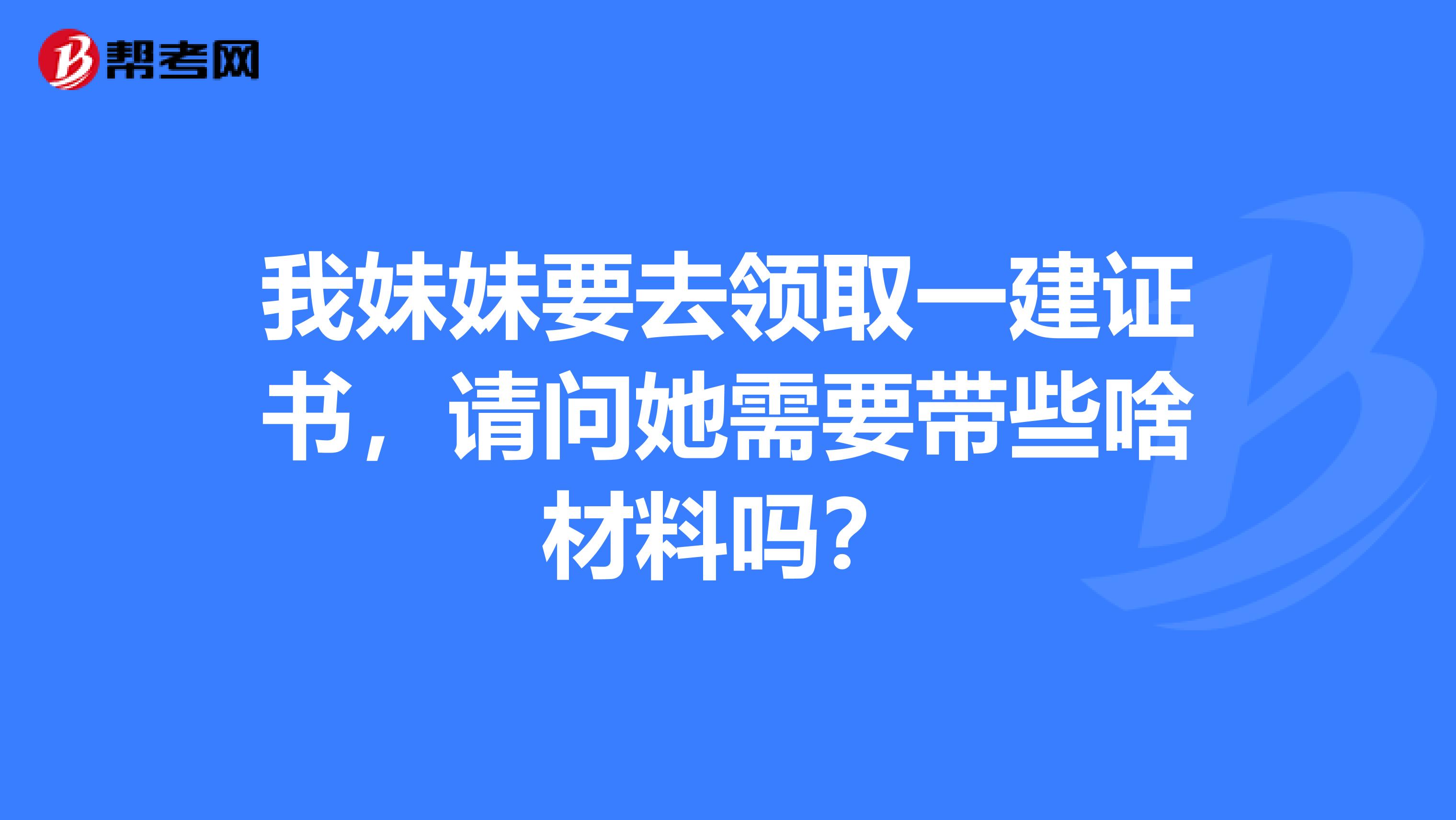 我妹妹要去领取一建证书，请问她需要带些啥材料吗？