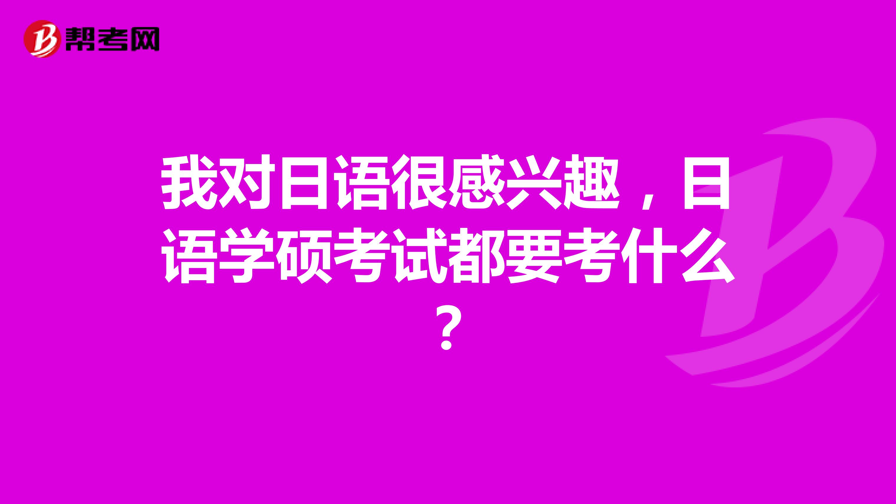 我對(duì)日語很感興趣，日語學(xué)碩考試都要考什么？
