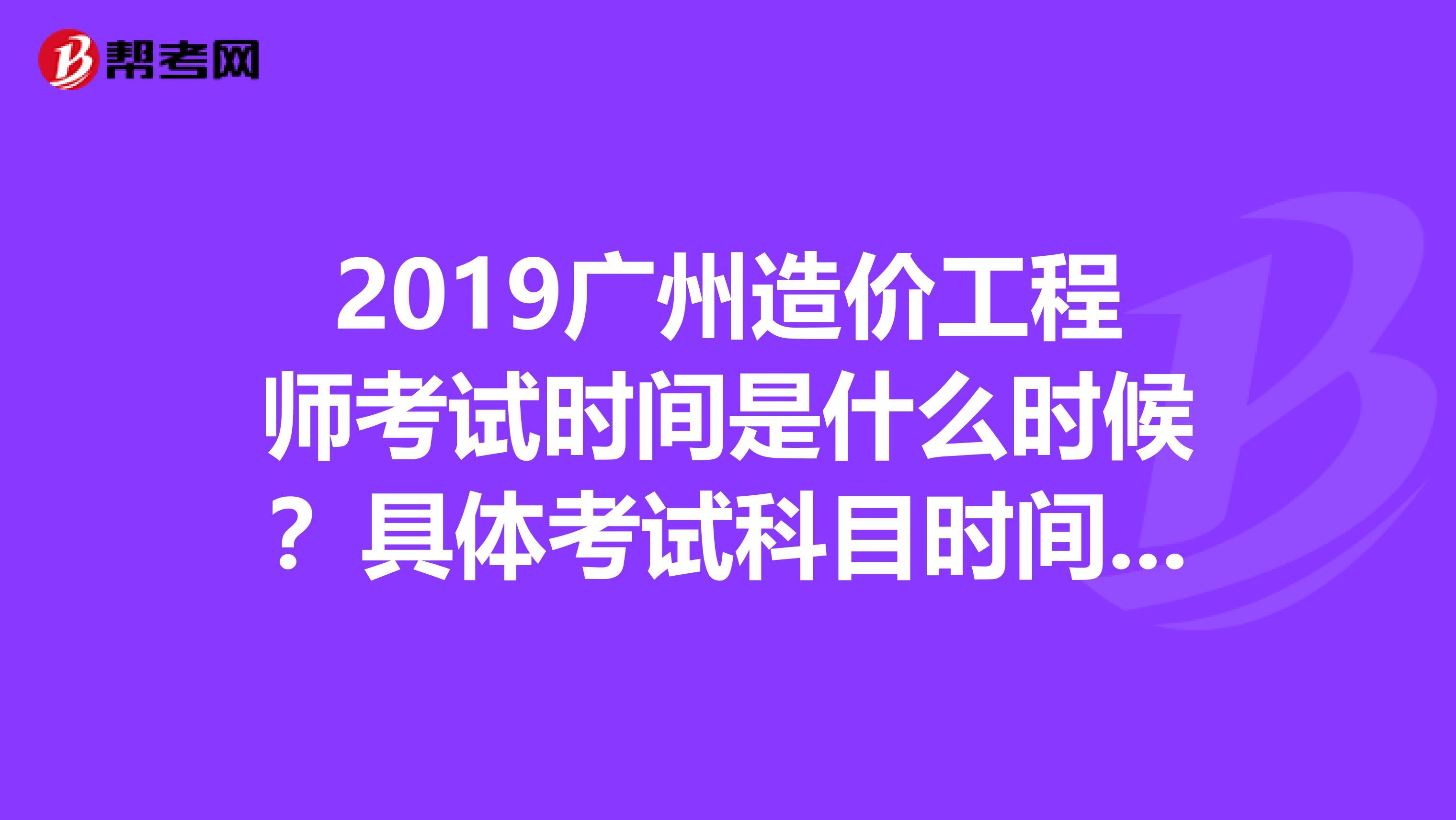2019广州造价工程师考试时间是什么时候?具体考试科目时间是怎么的呢?