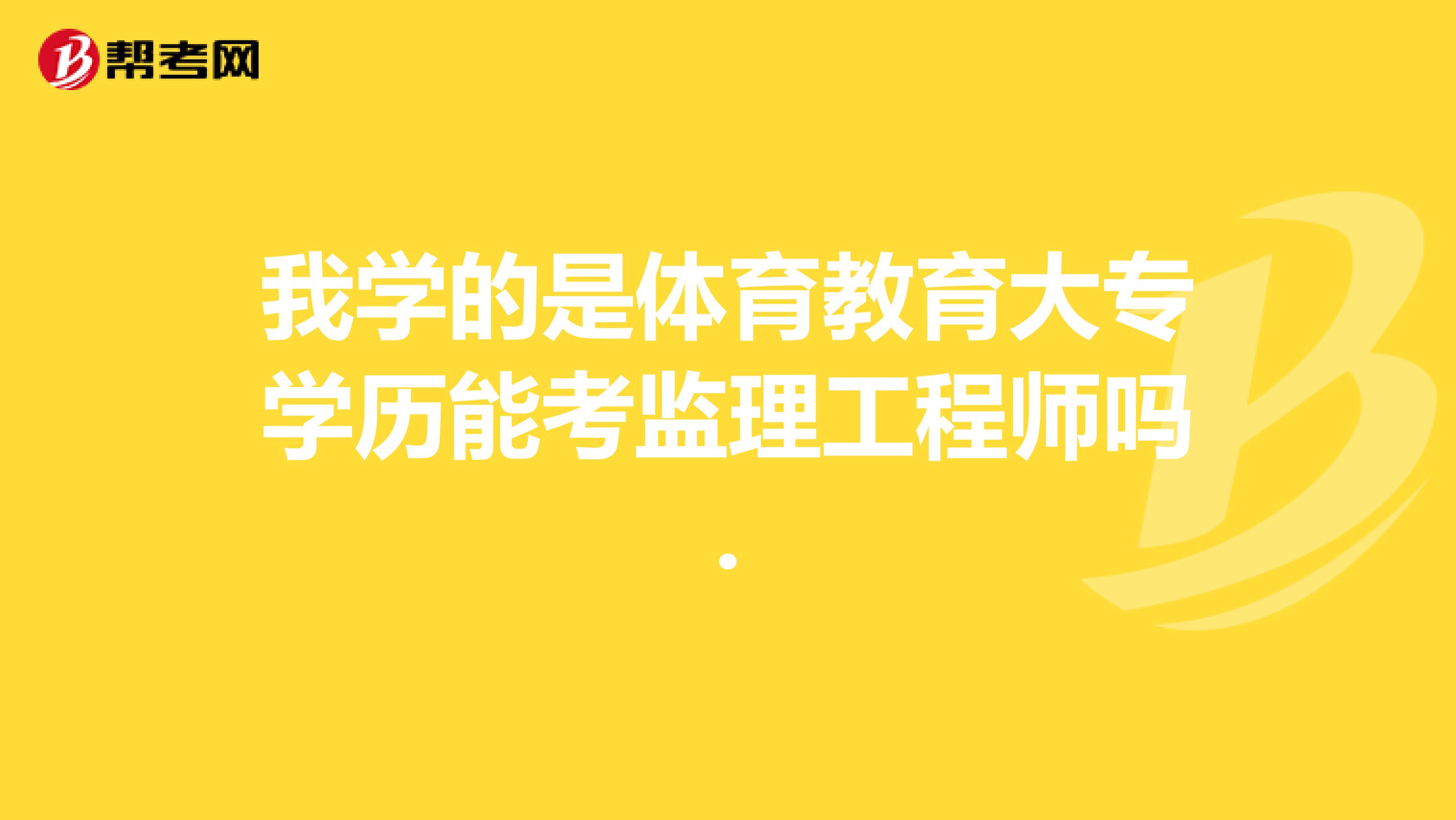 我学的是体育教育大专学历能考监理工程师吗.