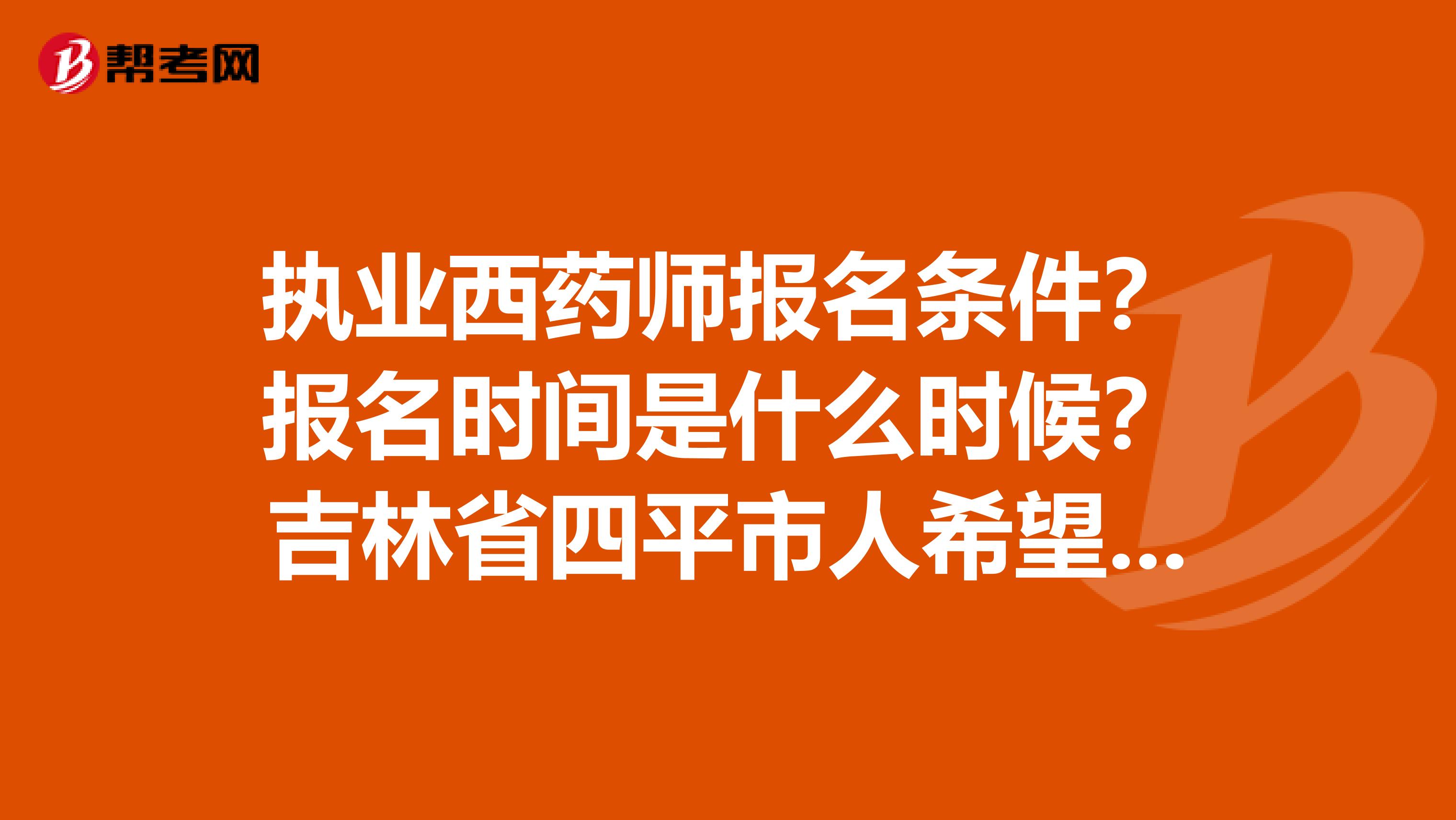 执业西药师报名条件？报名时间是什么时候？吉林省四平市人希望得到帮助