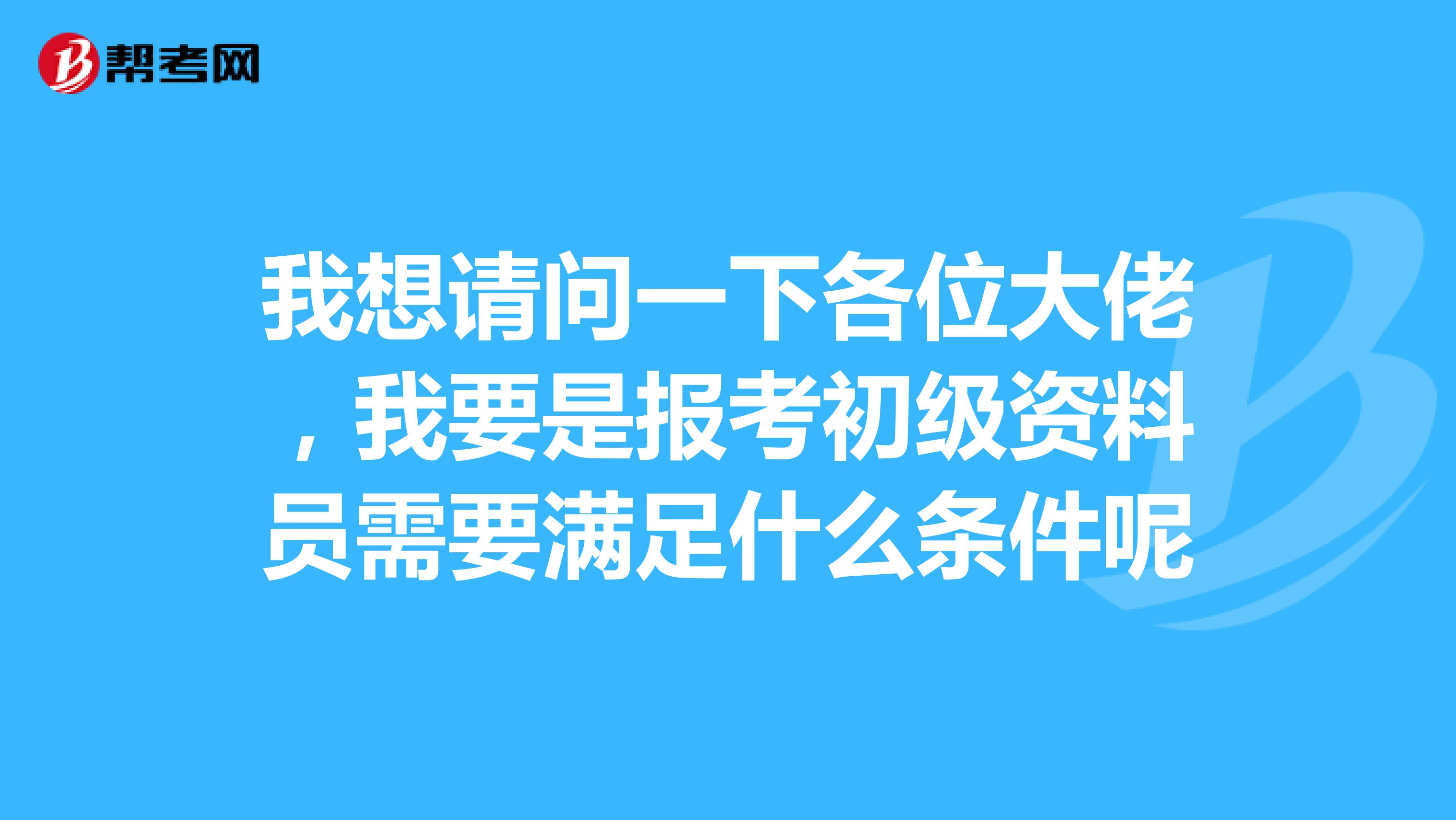 我想请问一下各位大佬，我要是报考初级资料员需要满足什么条件呢