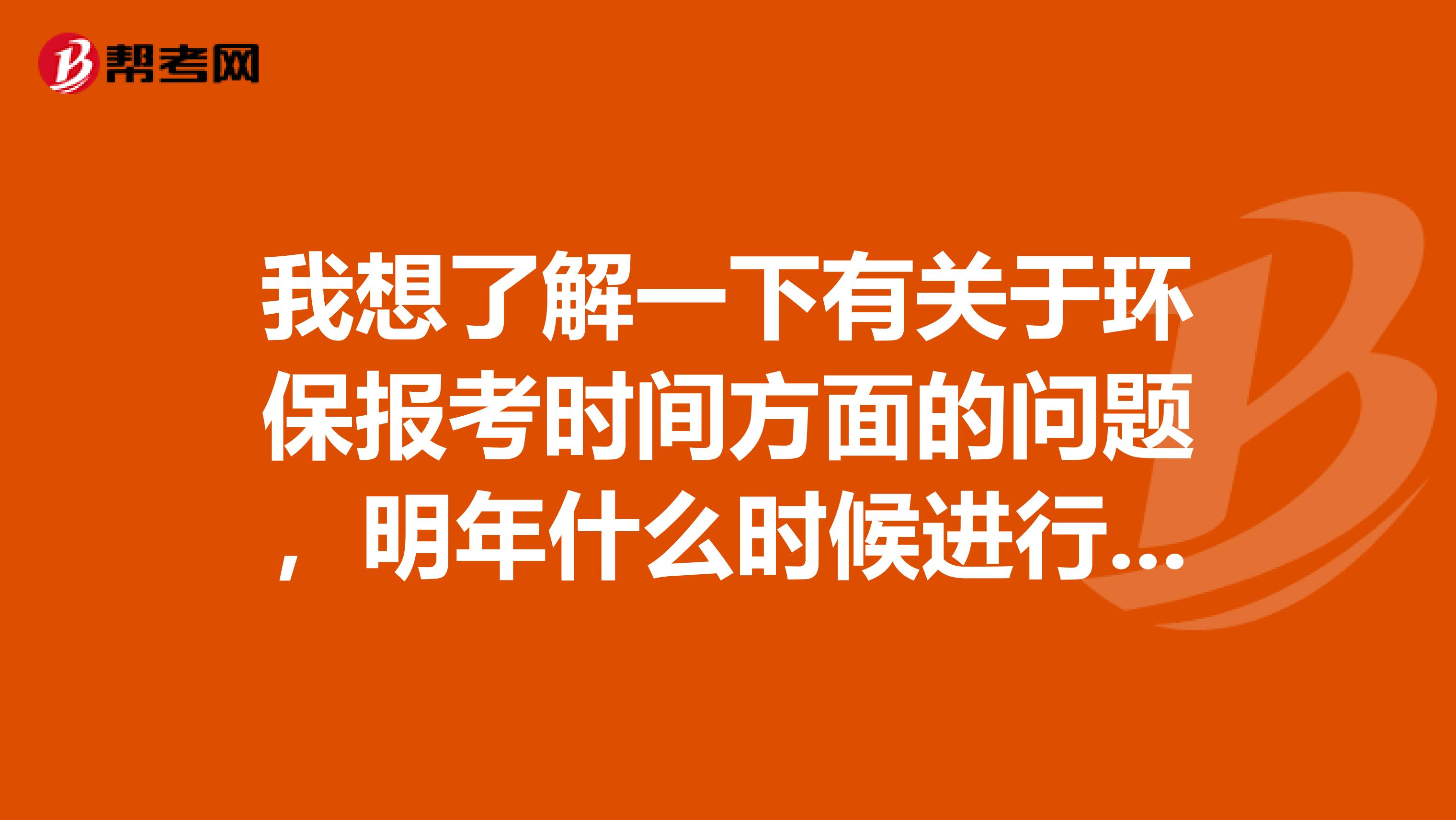 我想了解一下有关于环保报考时间方面的问题,明年什么时候进行报考