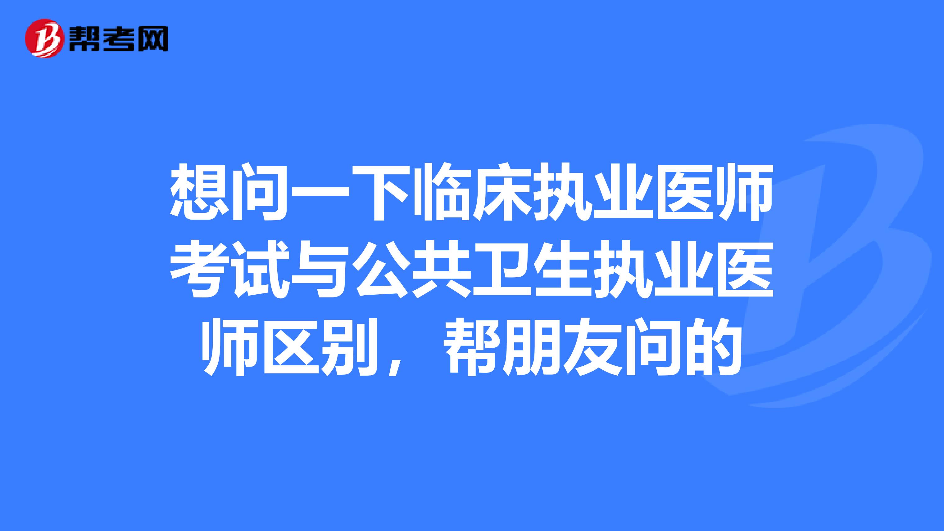 想问一下临床执业医师考试与公共卫生执业医师区别,帮朋友问的