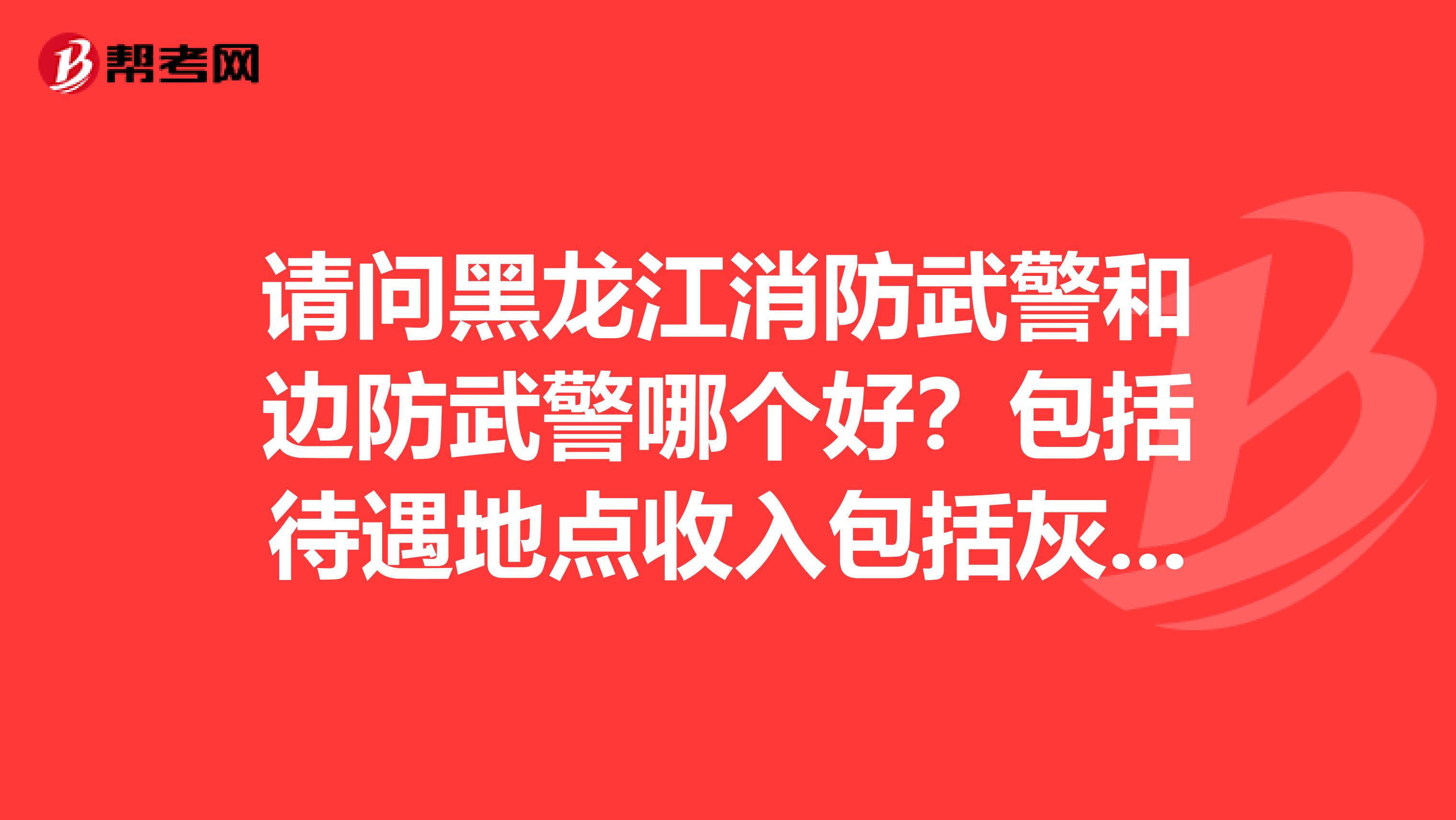 请问黑龙江消防武警和边防武警哪个好?包括待遇地点收入包括灰色收入哪个好?