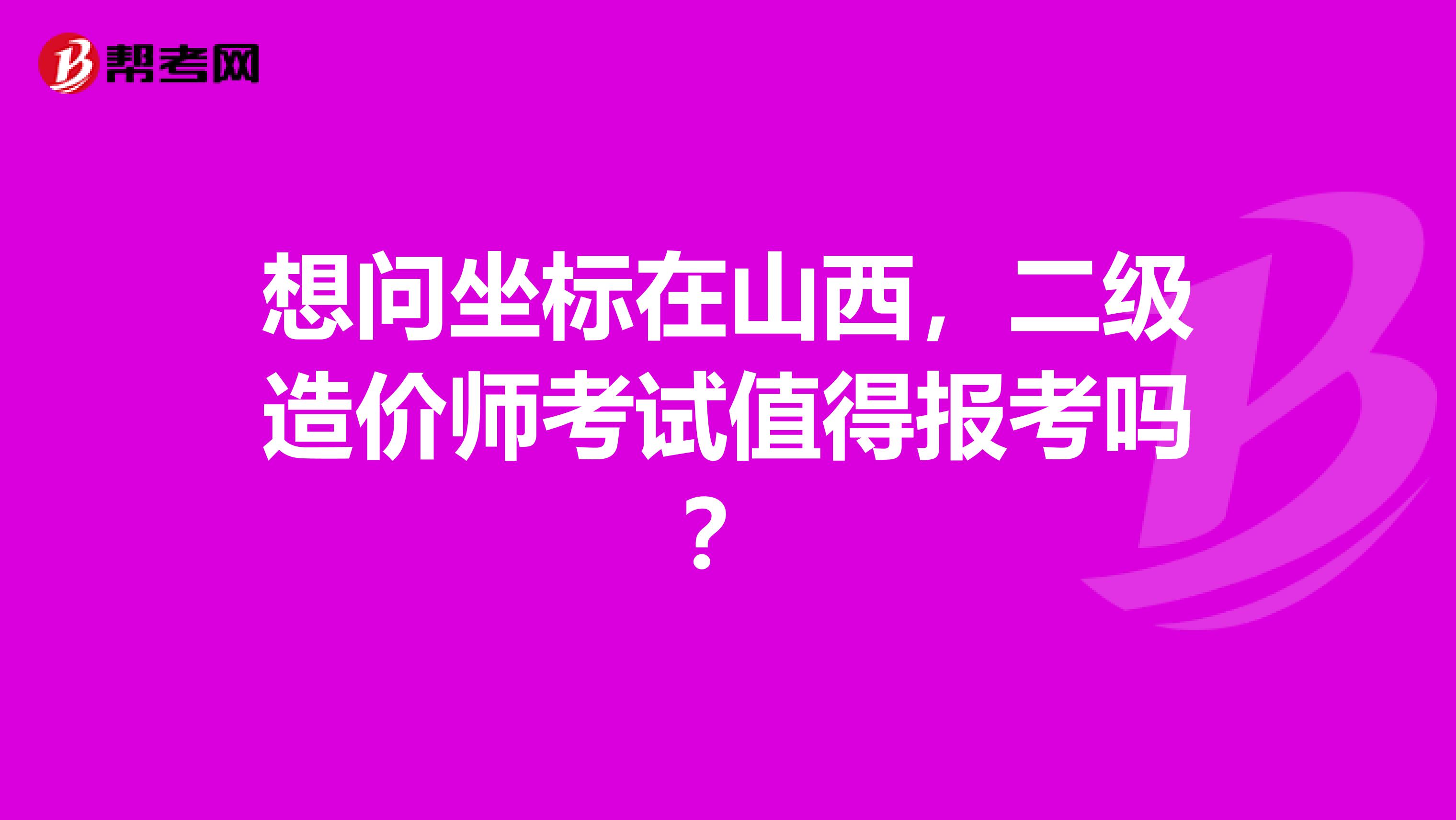 想问坐标在山西，二级造价师考试值得报考吗？