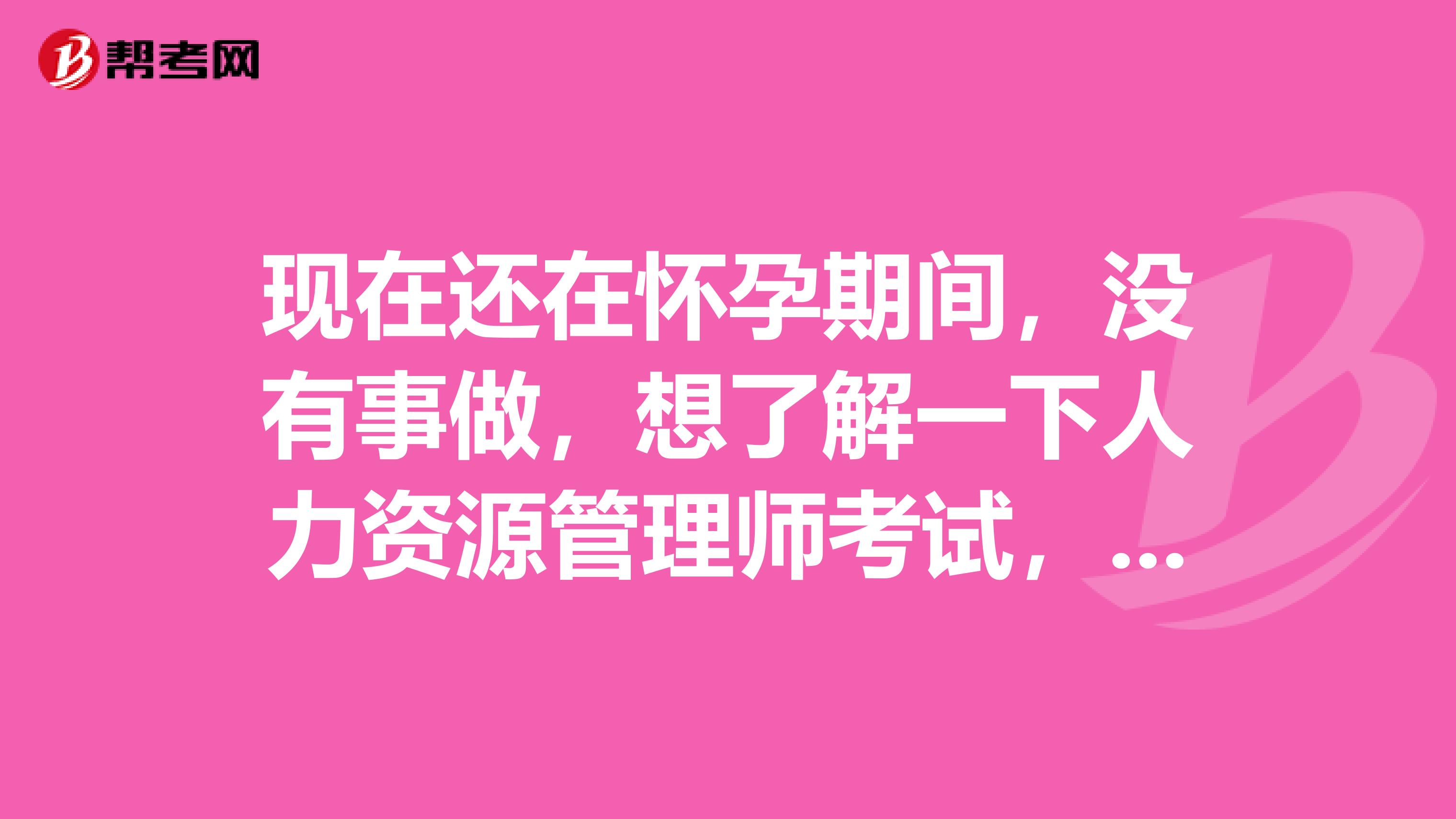现在还在怀孕期间,没有事做,想了解一下人力资源管理师考试,有哪些级别可以参考的?
