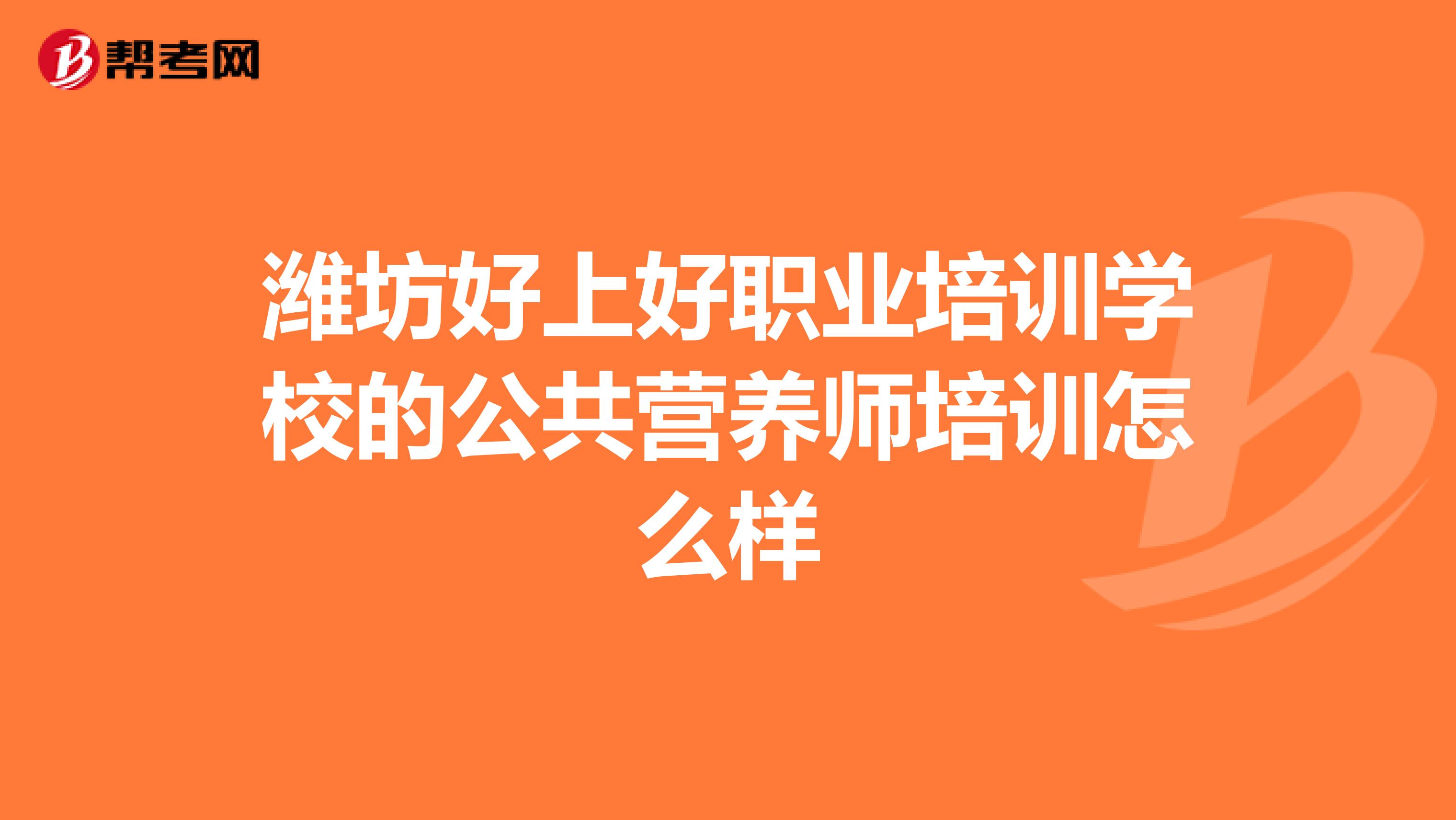 濰坊好上好職業(yè)培訓(xùn)學(xué)校的公共營養(yǎng)師培訓(xùn)怎么樣