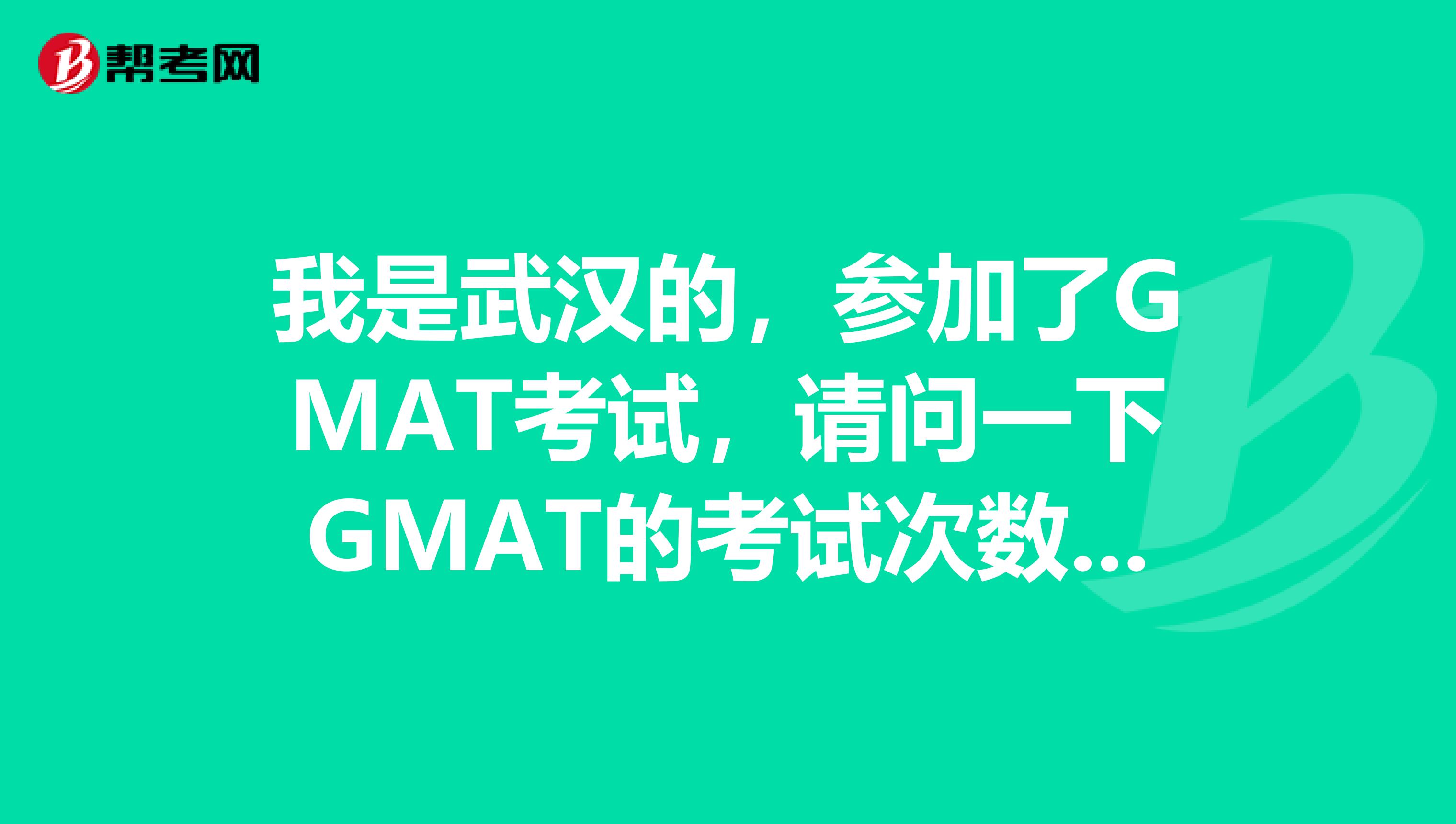 我是武汉的,参加了GMAT考试,请问一下GMAT的考试次数是有限制吗?