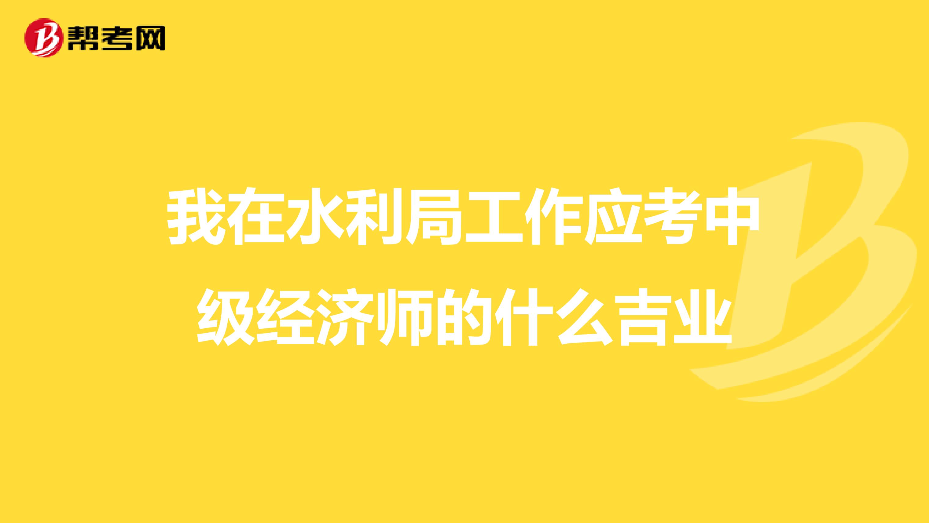 我在水利局工作应考中级经济师的什么吉业