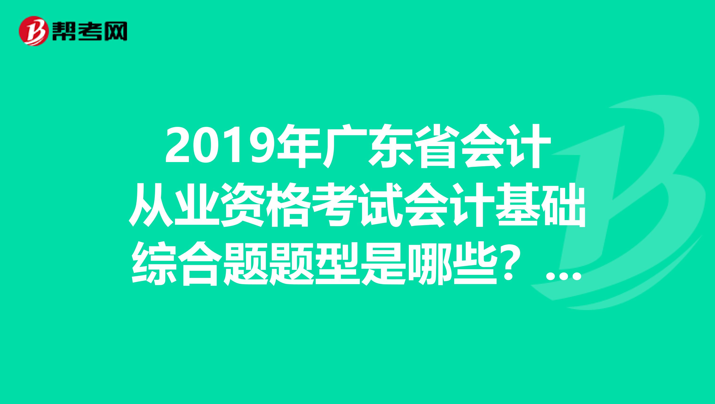 2019年广东省会计从业资格考试会计基础综合题题型是哪些?另外各科的考试重点在哪几章?急谢谢。