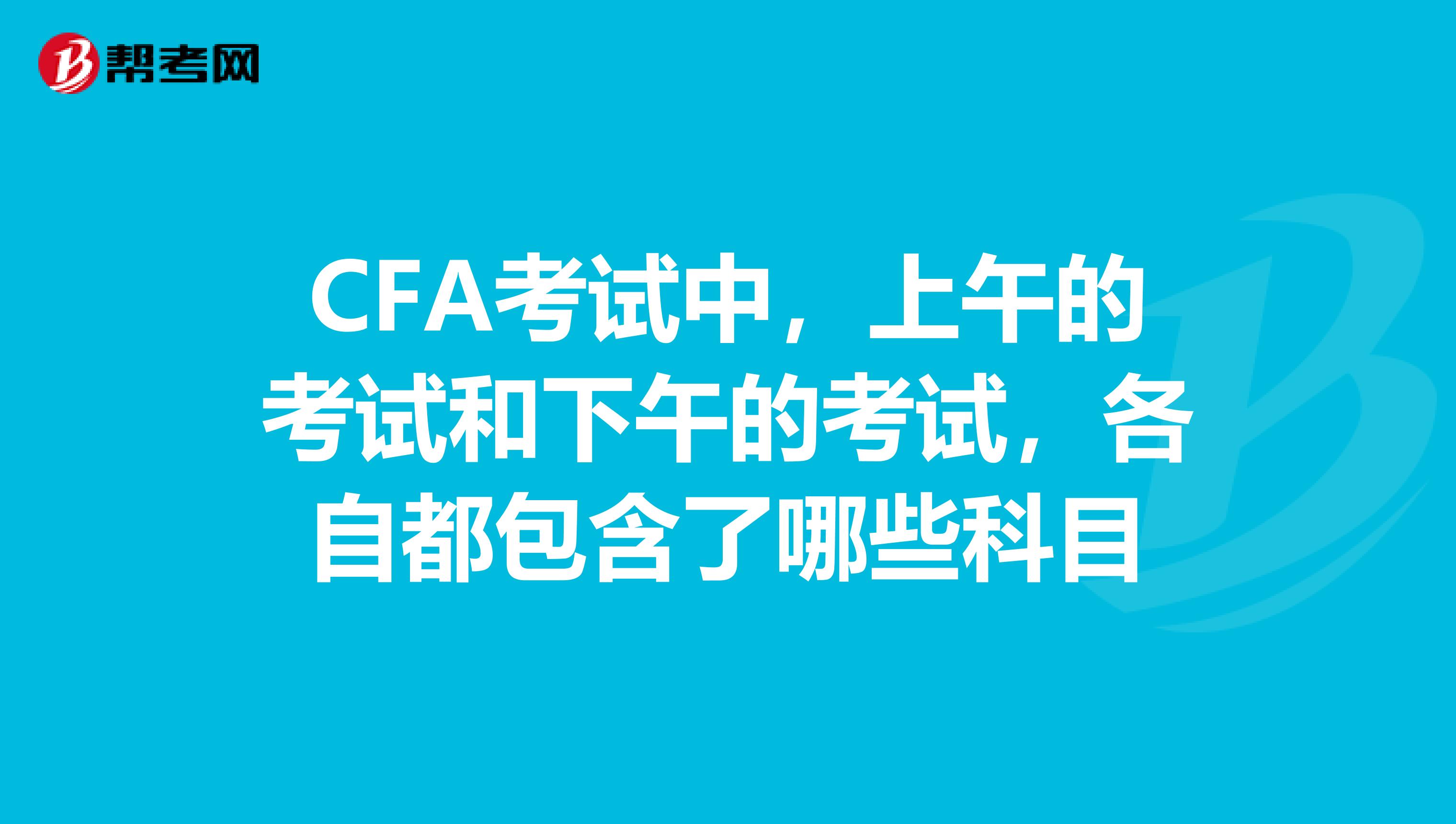 CFA考试中,上午的考试和下午的考试,各自都包含了哪些科目