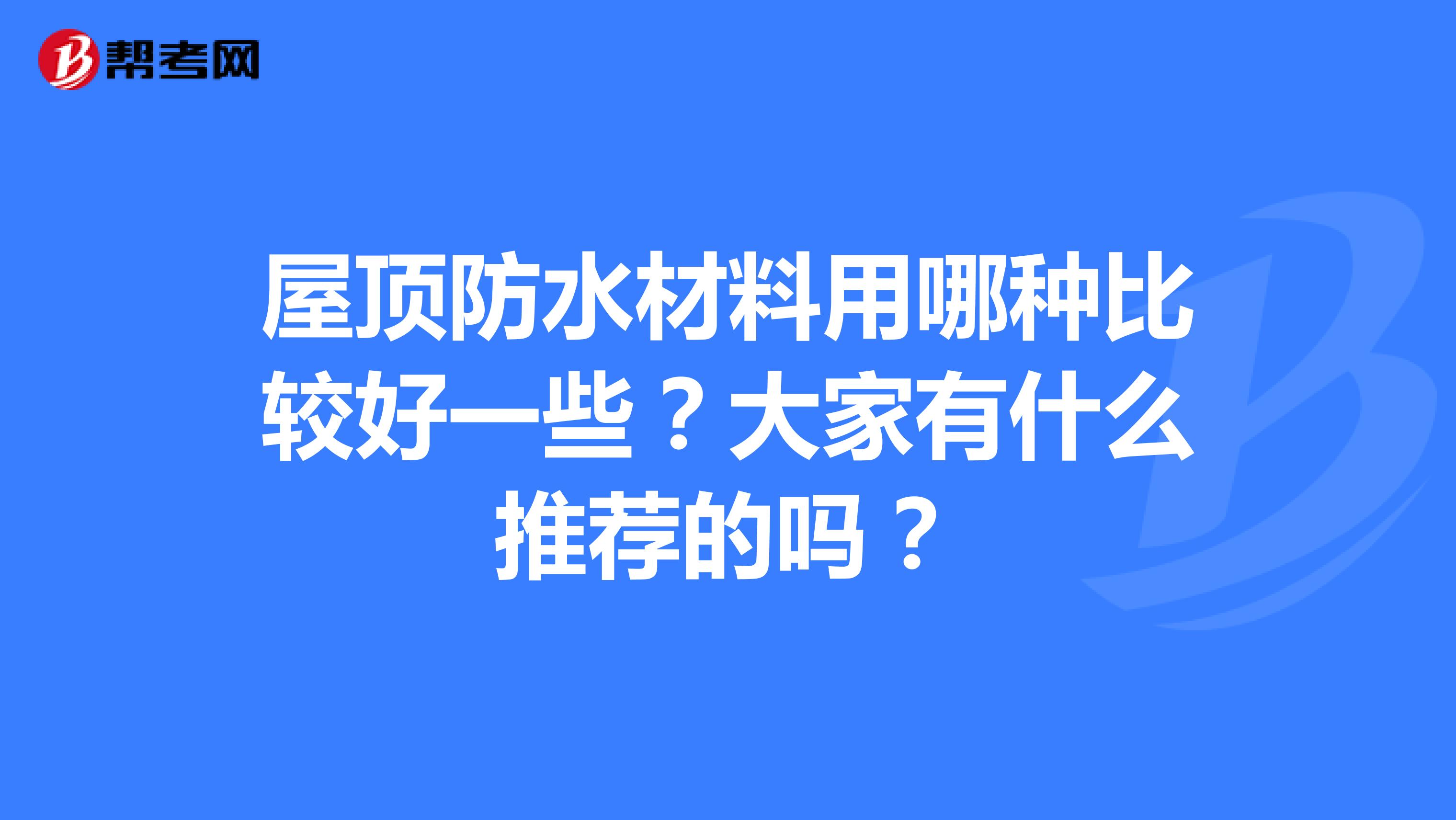 屋頂防水材料用哪種比較好一些?大家有什麼推薦的嗎?