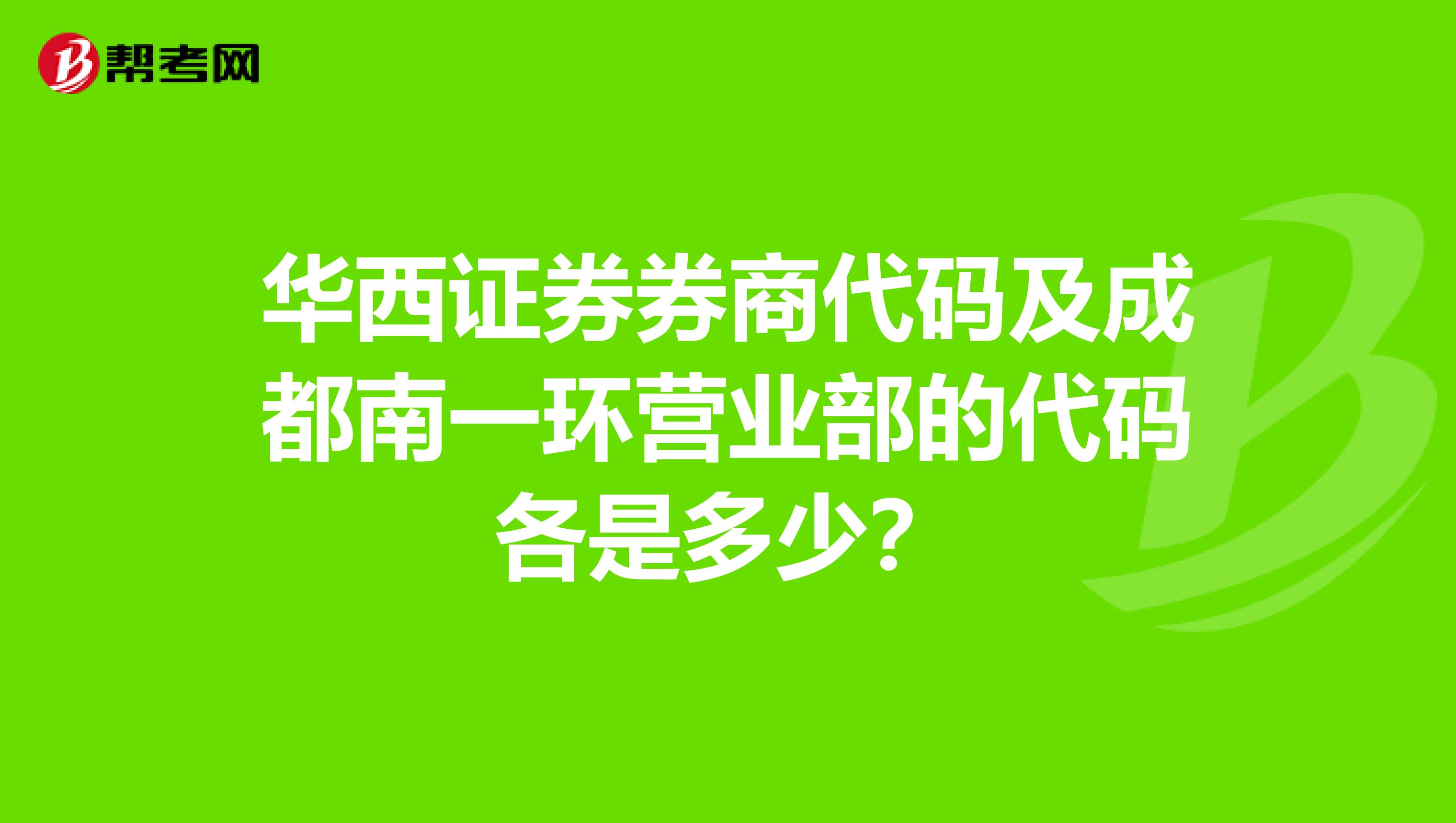 华西证券券商代码及成都南一环营业部的代码各是多少？
