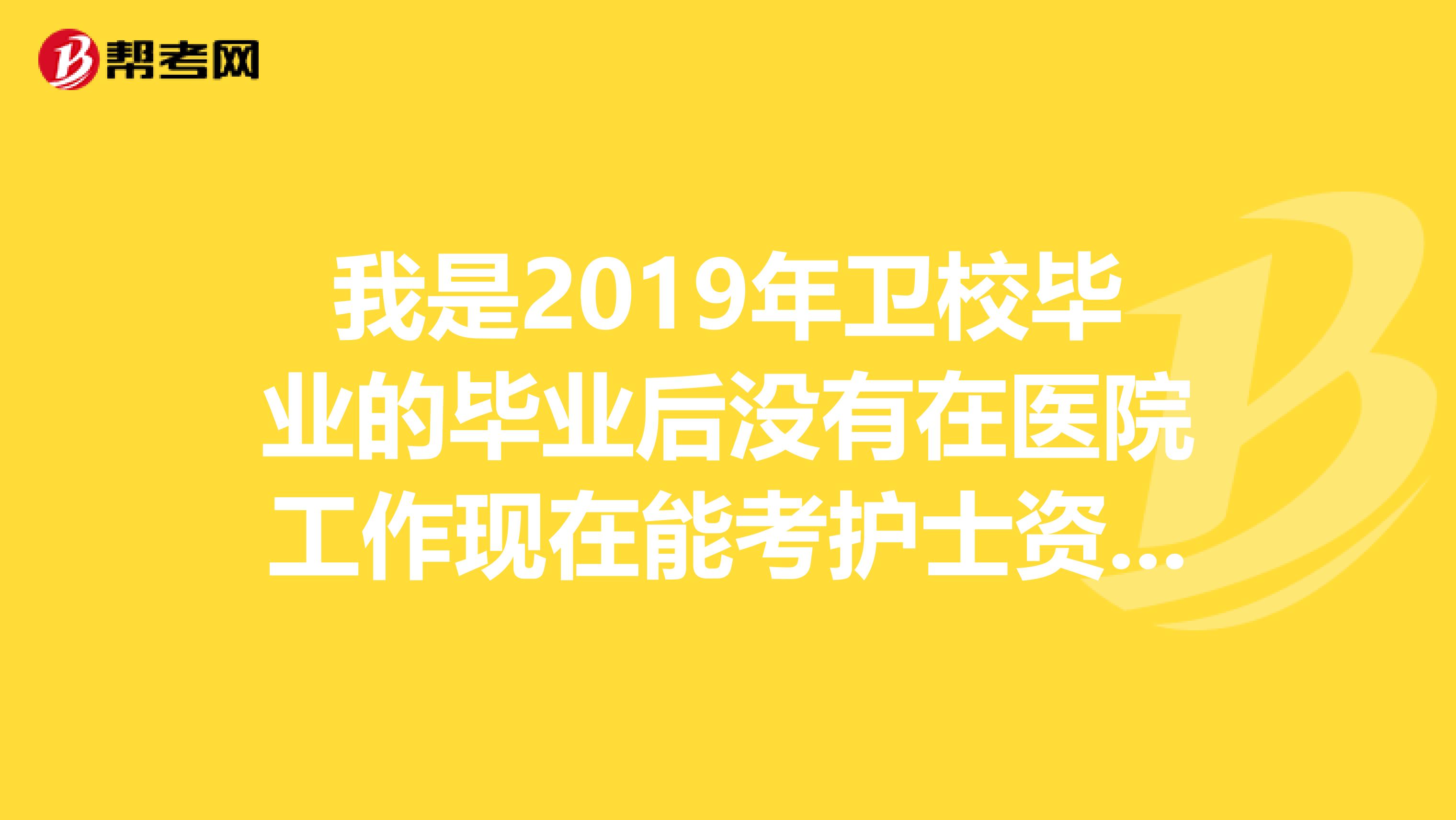 我是2019年卫校毕业的毕业后没有在医院工作现在能考护士资格证