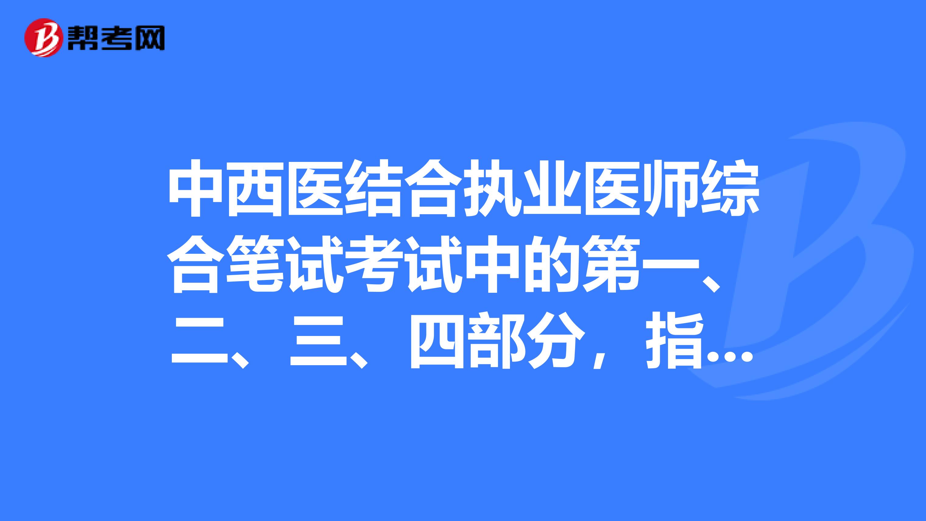 中西医结合执业医师综合笔试考试中的第一、二、三、四部分,指哪些科