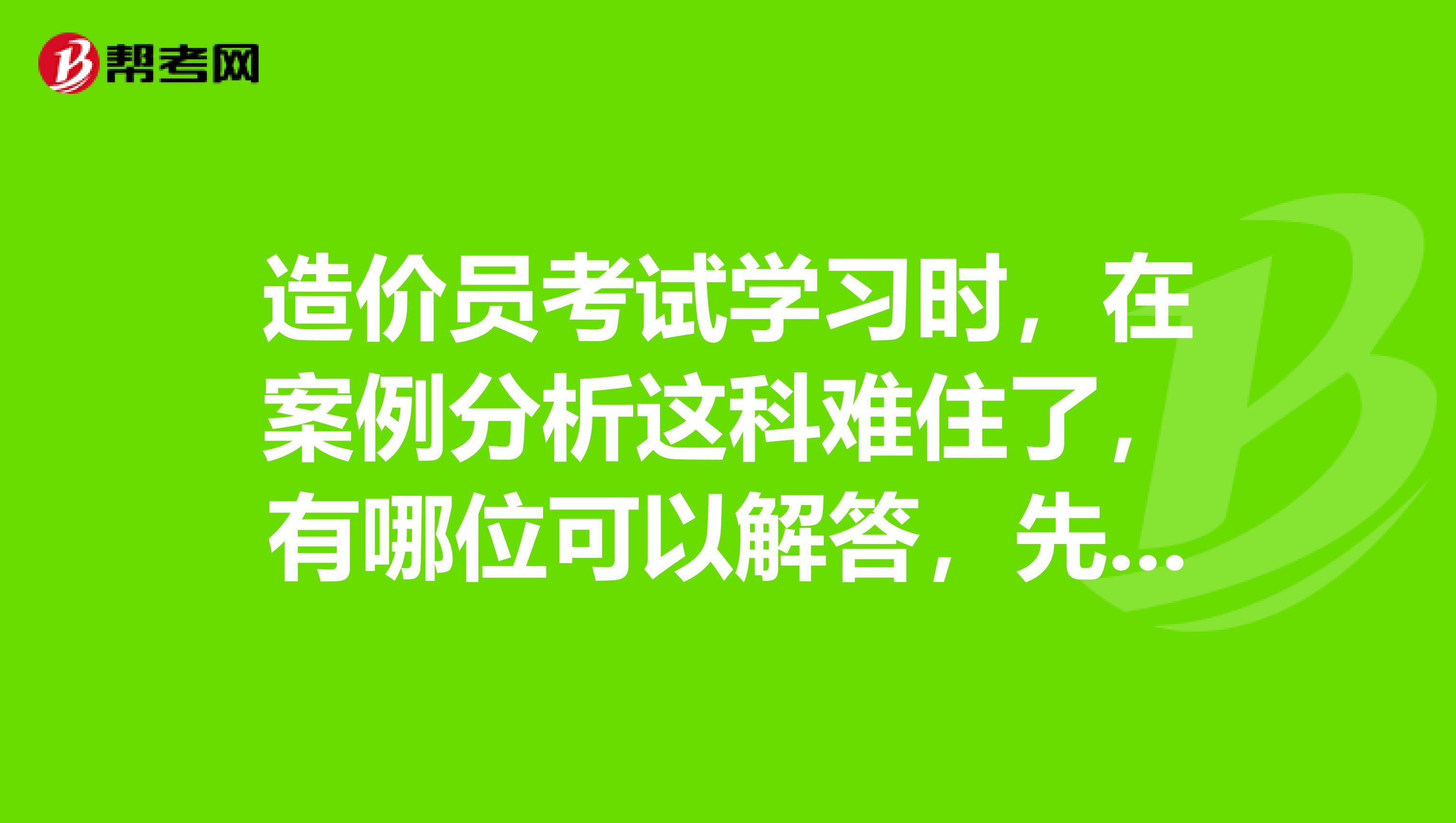 造价员考试学习时，在案例分析这科难住了，有哪位可以解答，先谢谢了