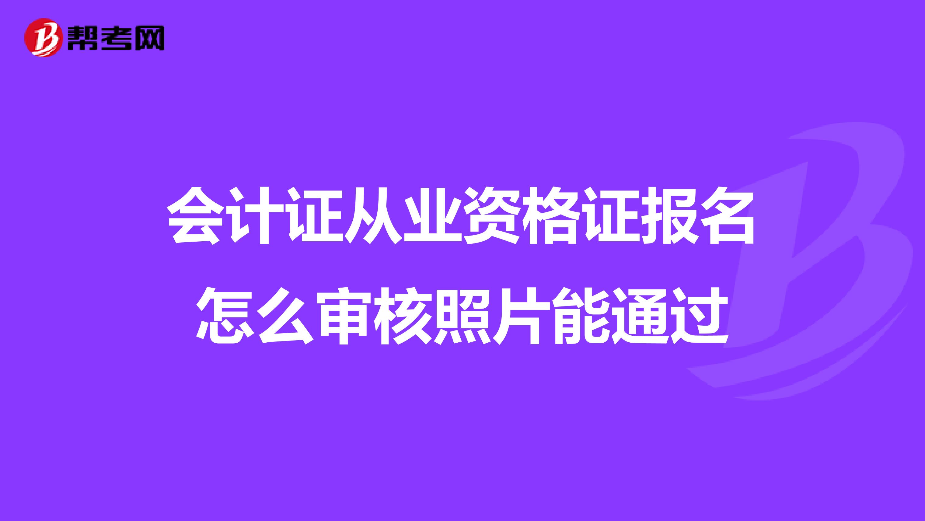 會計(jì)證從業(yè)資格證報名怎么審核照片能通過