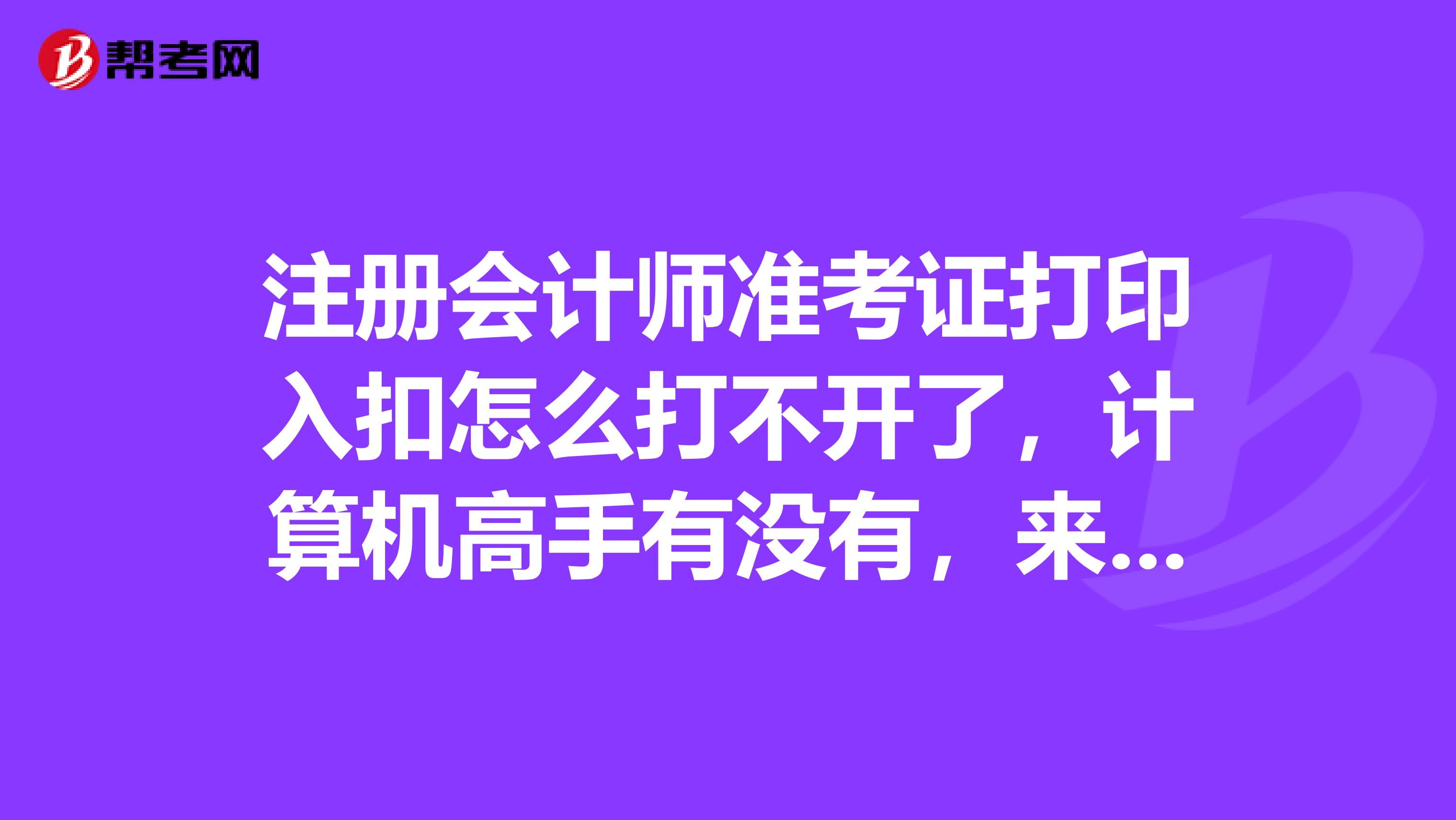 注冊會計師準考證打印入扣怎么打不開了，計算機高手有沒有，來指教一下啊？