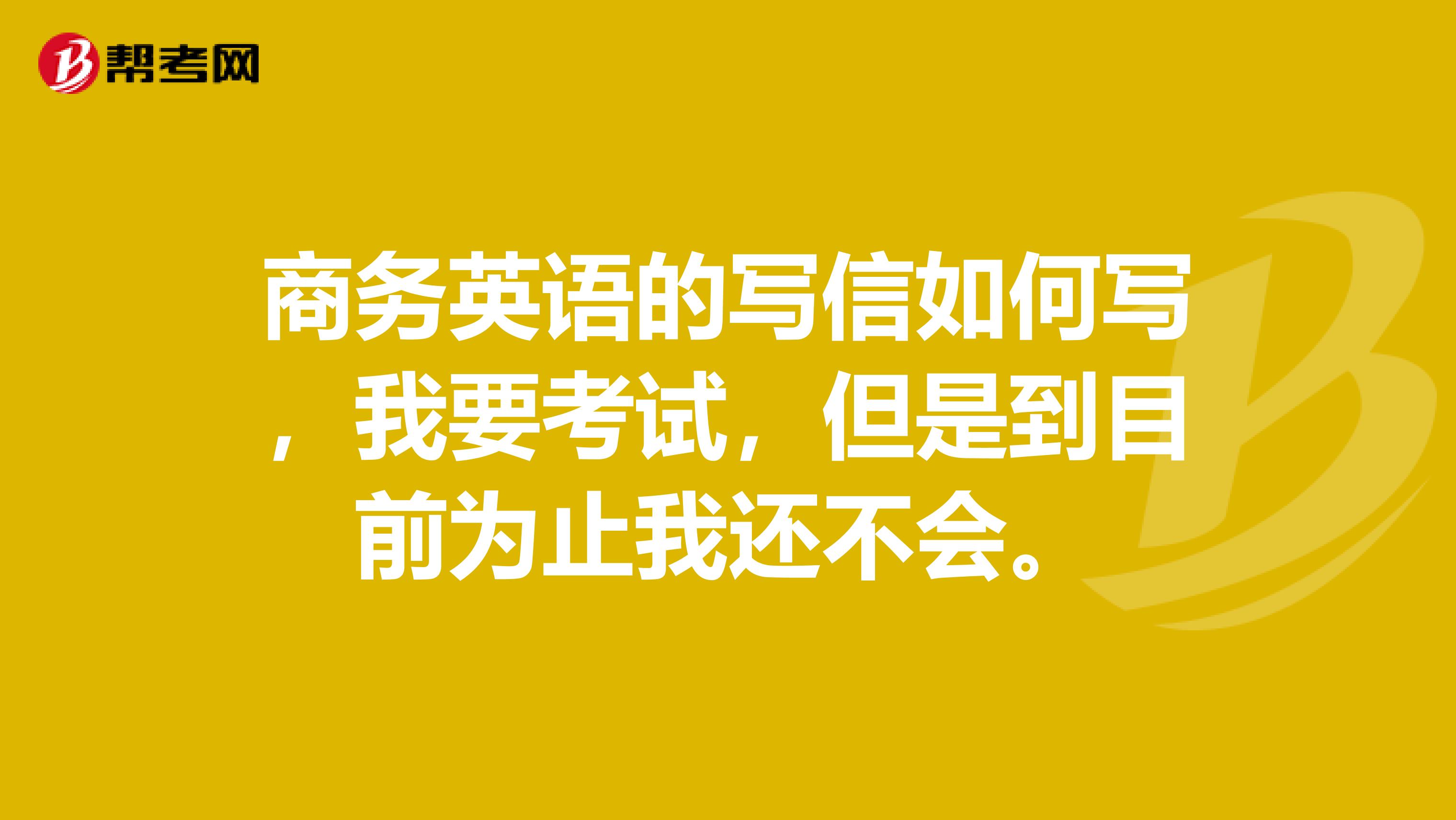 商务英语的写信如何写,我要考试,但是到目前为止我还不会。