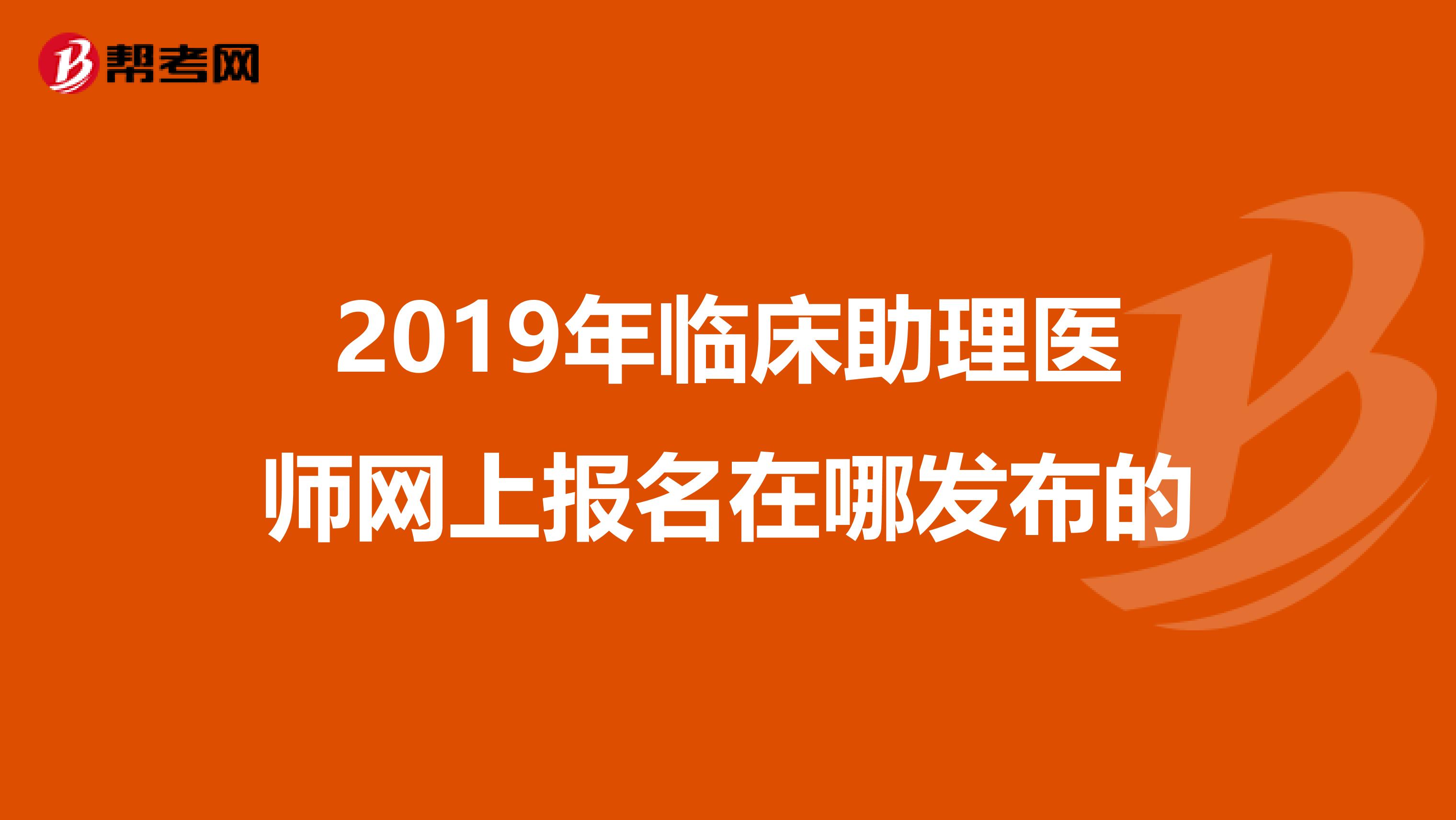 2019年临床助理医师网上报名在哪发布的