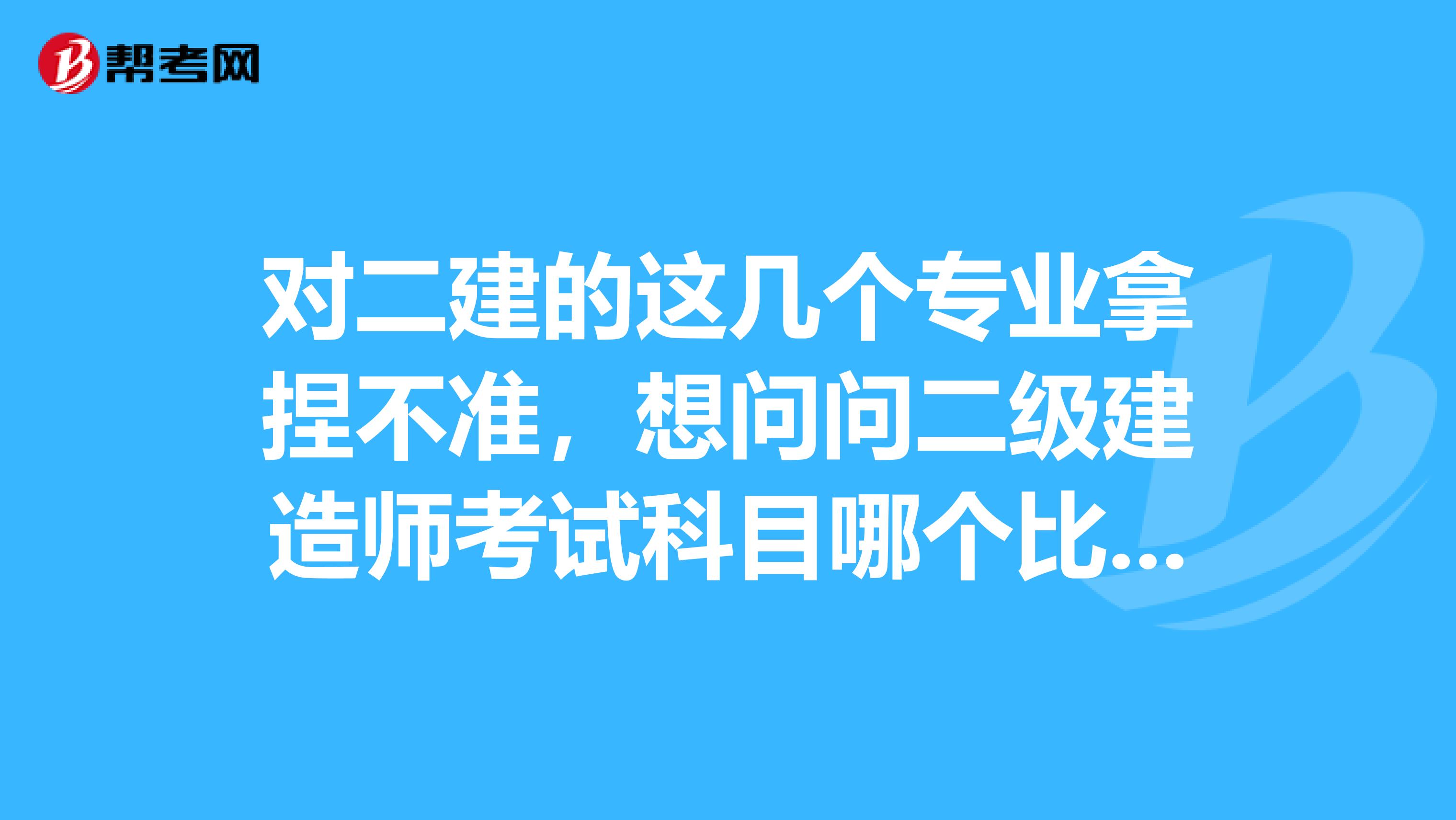 对二建的这几个专业拿捏不准，想问问二级建造师考试科目哪个比较难