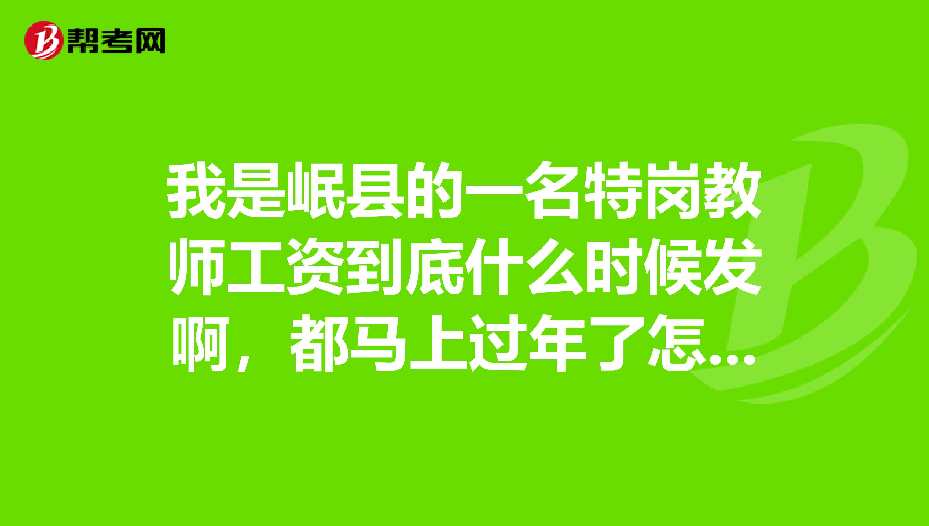 我是岷县的一名特岗教师工资到底什么时候发啊,都马上过年了怎么还不发啊,等待回答,谢谢