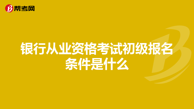 银行从业资格考试初级报名条件是什么