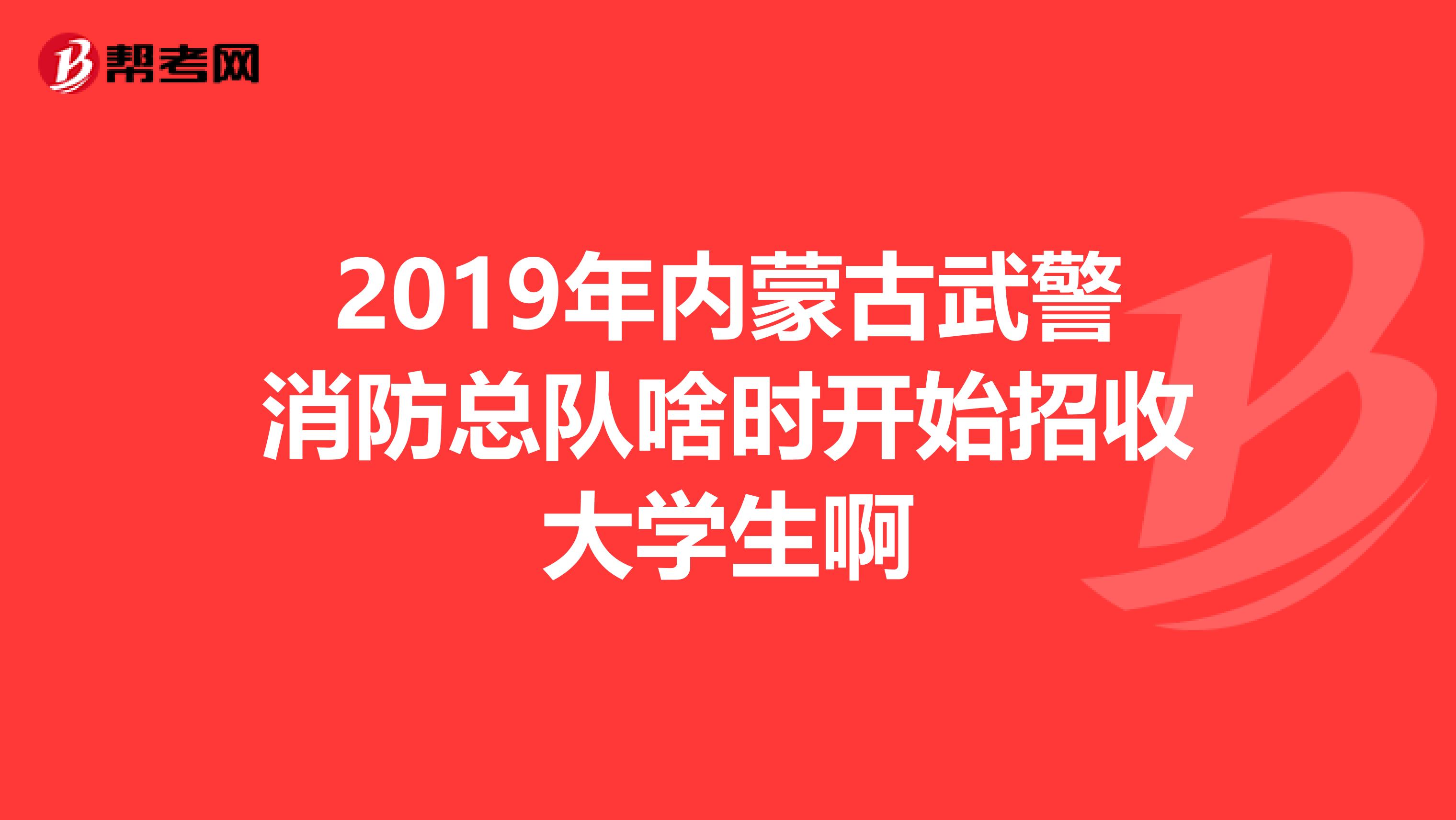 2019年内蒙古武警消防总队啥时开始招收大学生啊