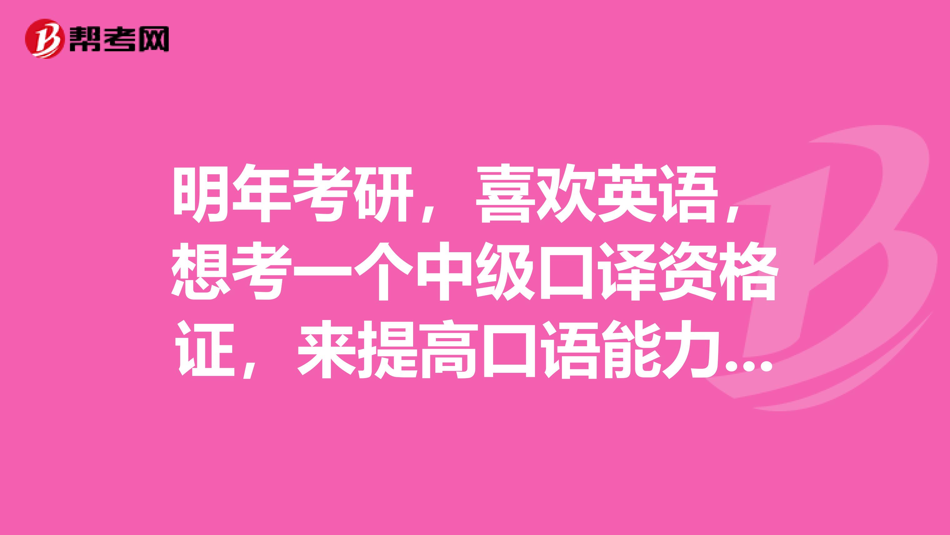 明年考研,喜欢英语,想考一个中级口译资格证,来提高口语能力,但明年要考研,担心时间不够,,,纠结中