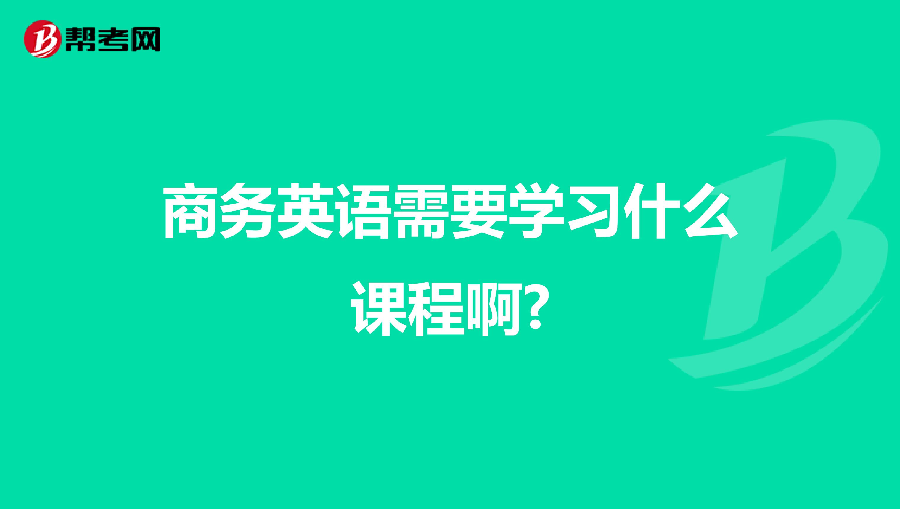 商务英语需要学习什么课程啊?