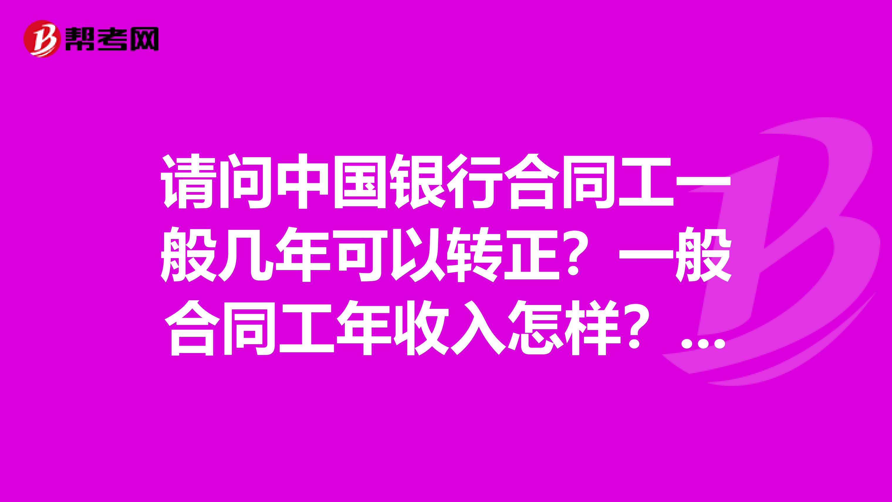 请问中国银行合同工一般几年可以转正？一般合同工年收入怎样？工作辛苦吗？
