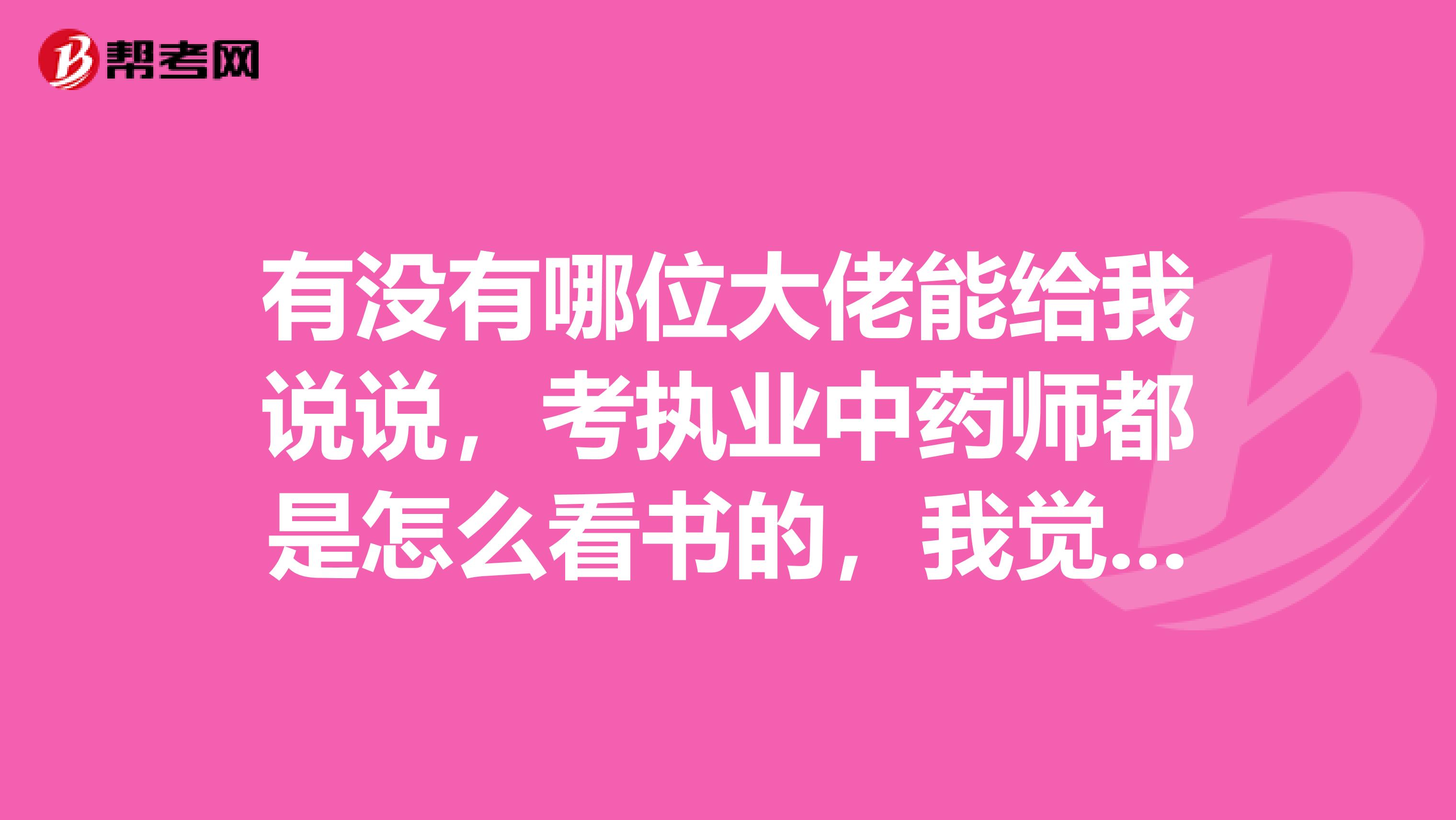 有没有哪位大佬能给我说说,考执业中药师都是怎么看书的,我觉得我学习不得法。