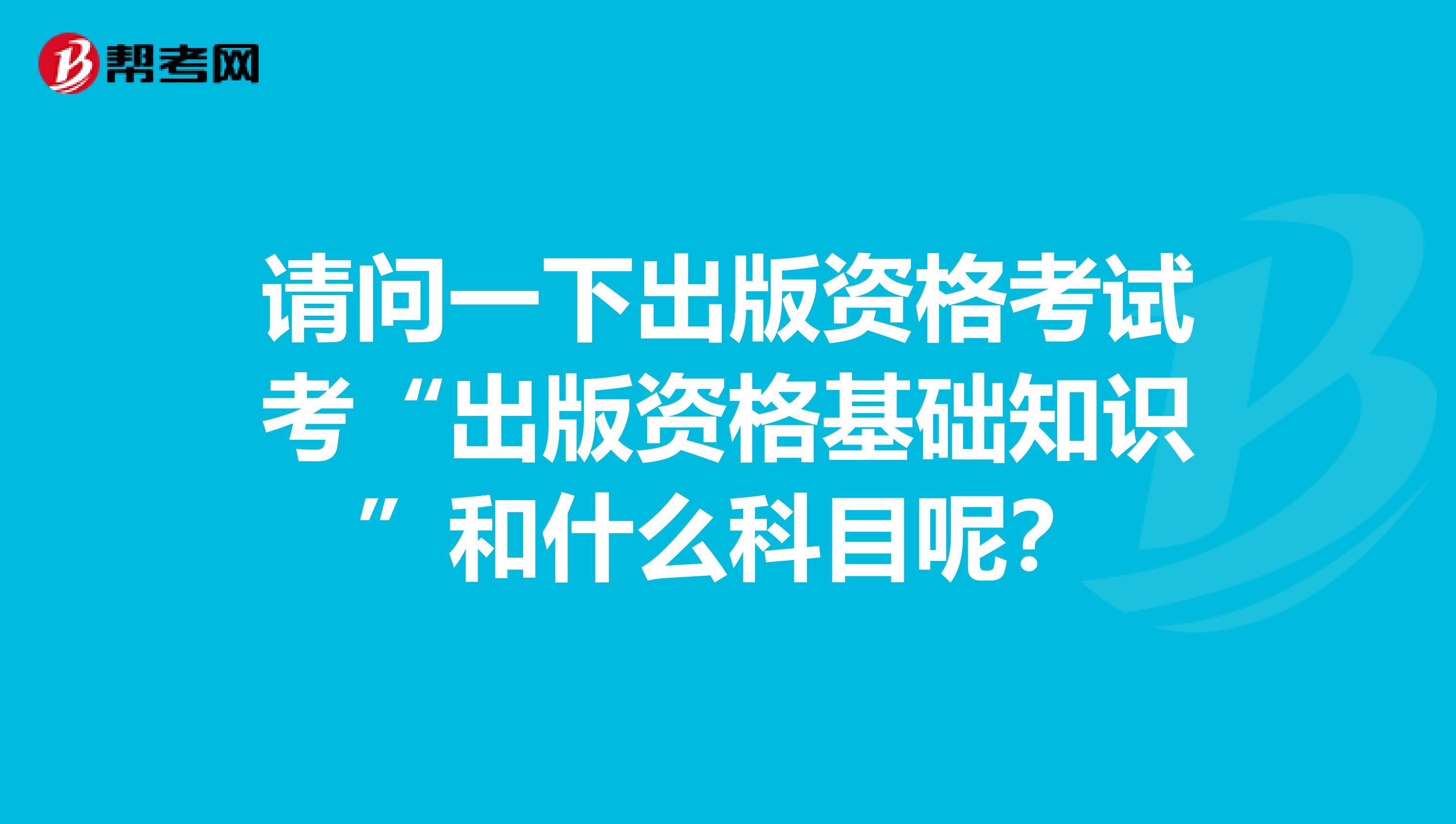 请问一下出版资格考试考“出版资格基础知识”和什么科目呢?