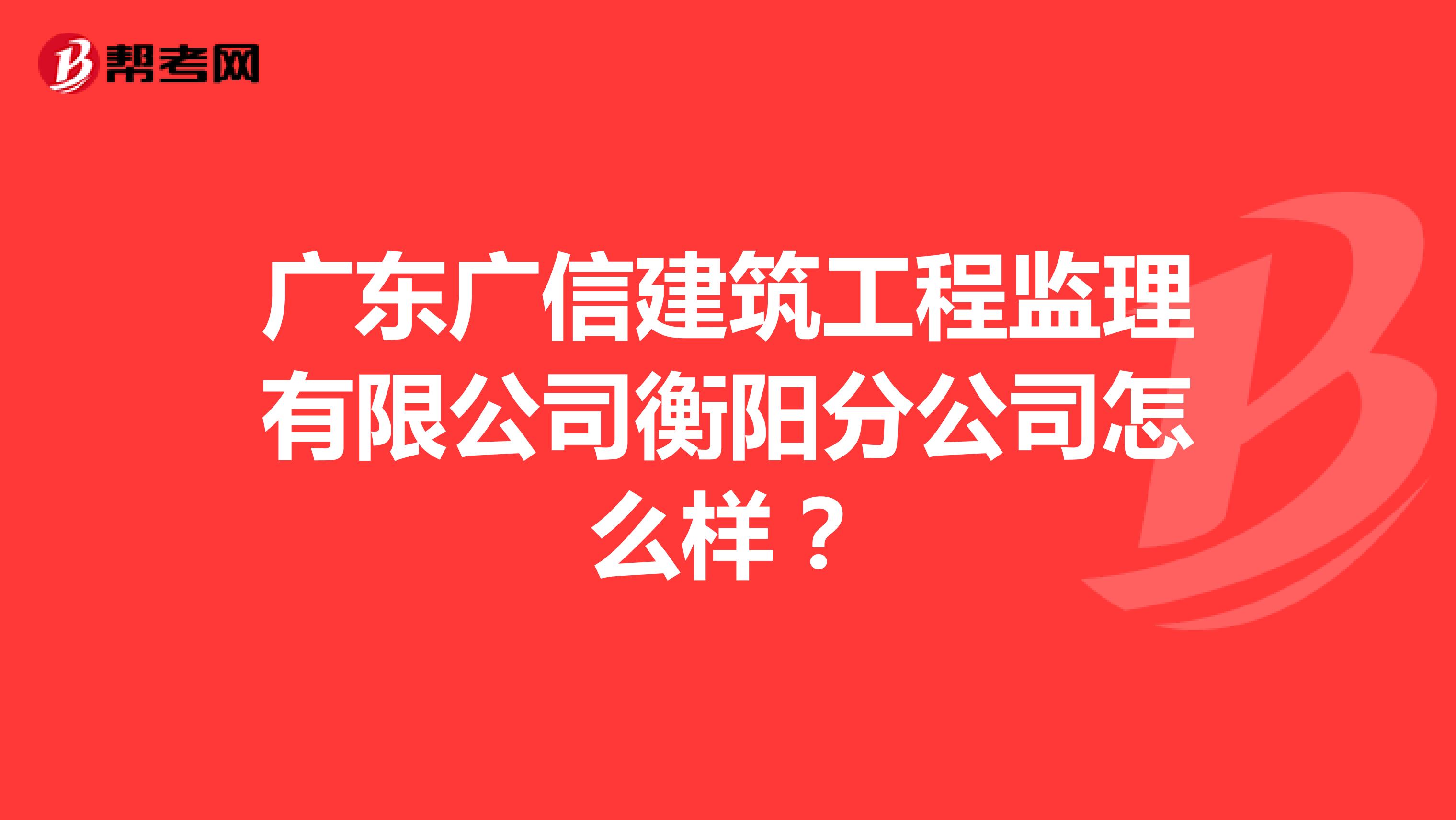 广东广信建筑工程监理有限公司衡阳分公司怎么样?