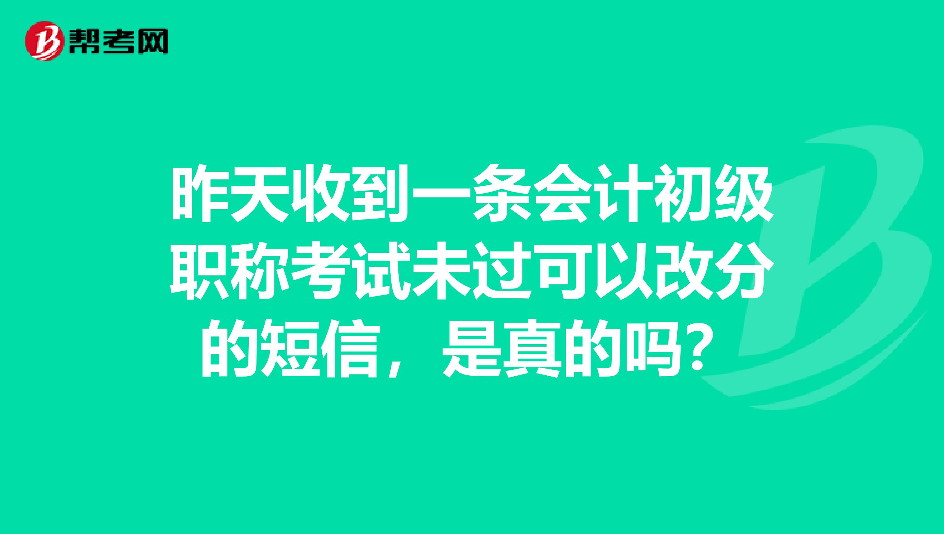昨天收到一条会计初级职称考试未过可以改分的短信，是真的吗？