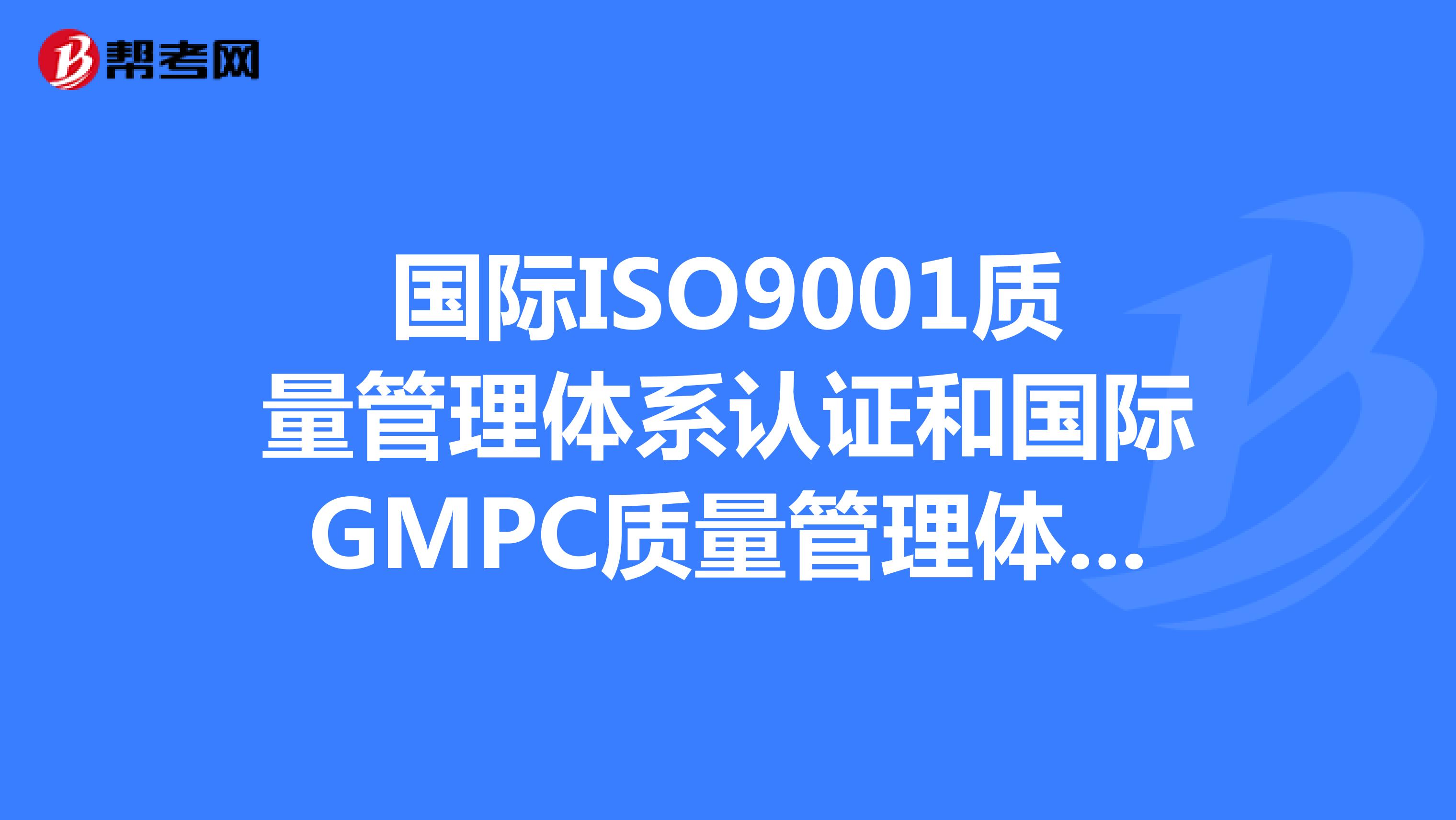 国际ISO9001质量管理体系认证和国际GMPC质量管理体系认证，哪个认证更具有权威性